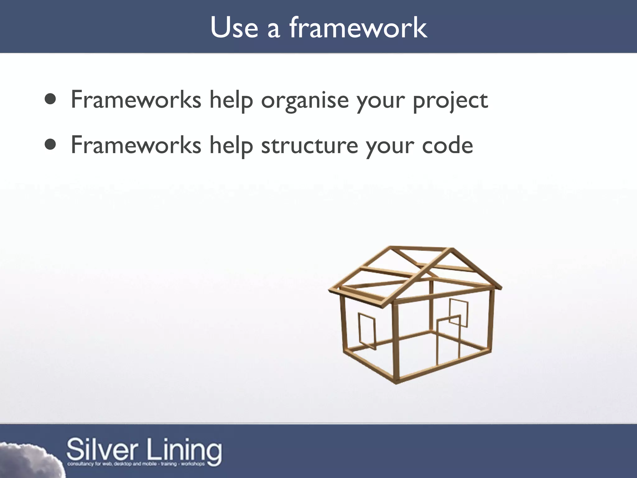 Use a framework

• Frameworks help organise your project
• Frameworks help structure your code
 