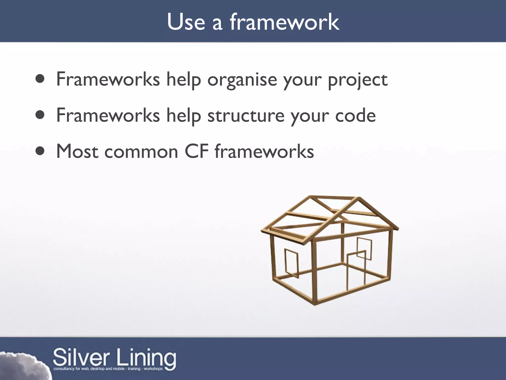 Use a framework

• Frameworks help organise your project
• Frameworks help structure your code
• Most common CF frameworks
 
