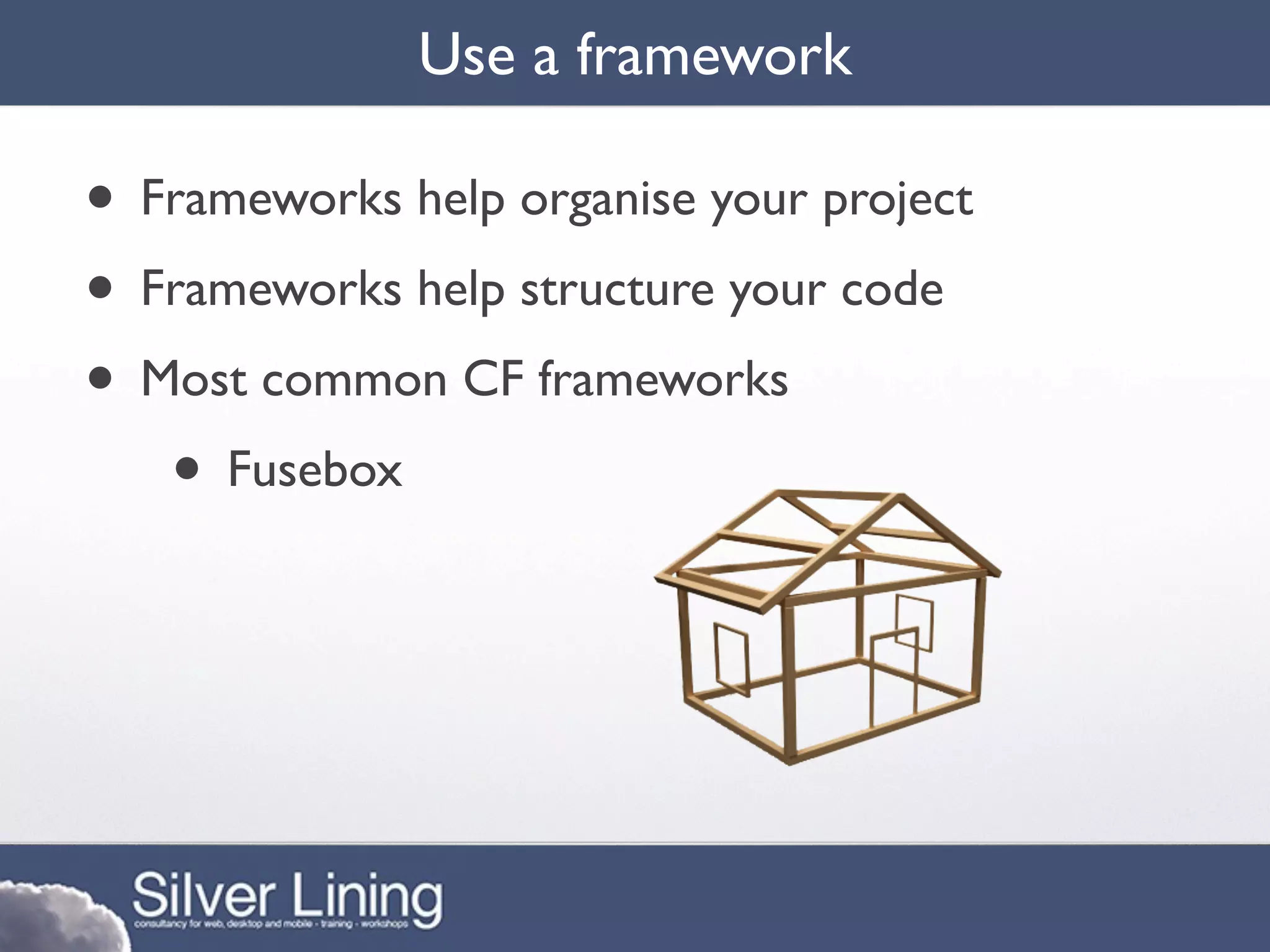 Use a framework

• Frameworks help organise your project
• Frameworks help structure your code
• Most common CF frameworks
   • Fusebox
 