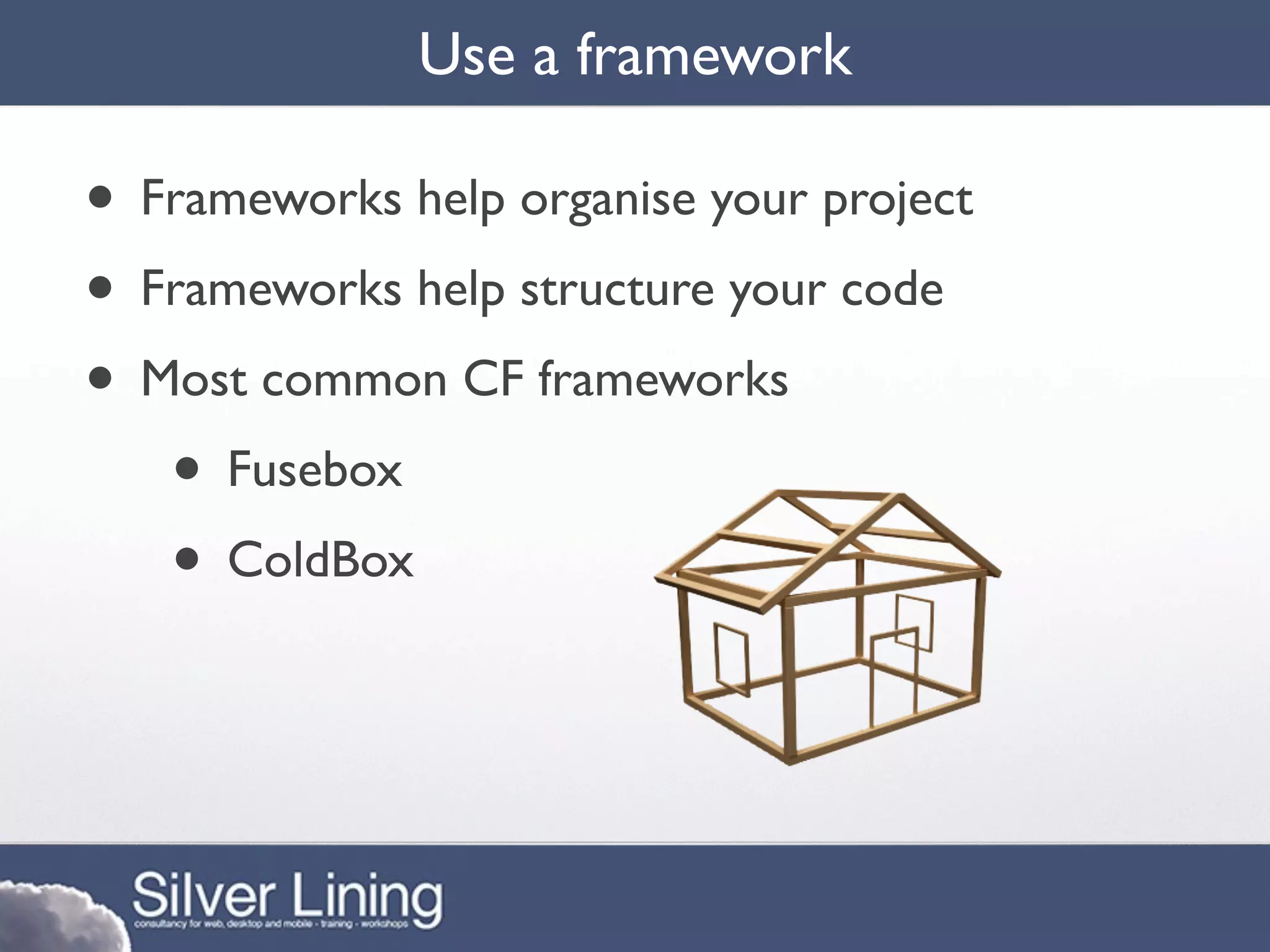 Use a framework

• Frameworks help organise your project
• Frameworks help structure your code
• Most common CF frameworks
   • Fusebox
   • ColdBox
 