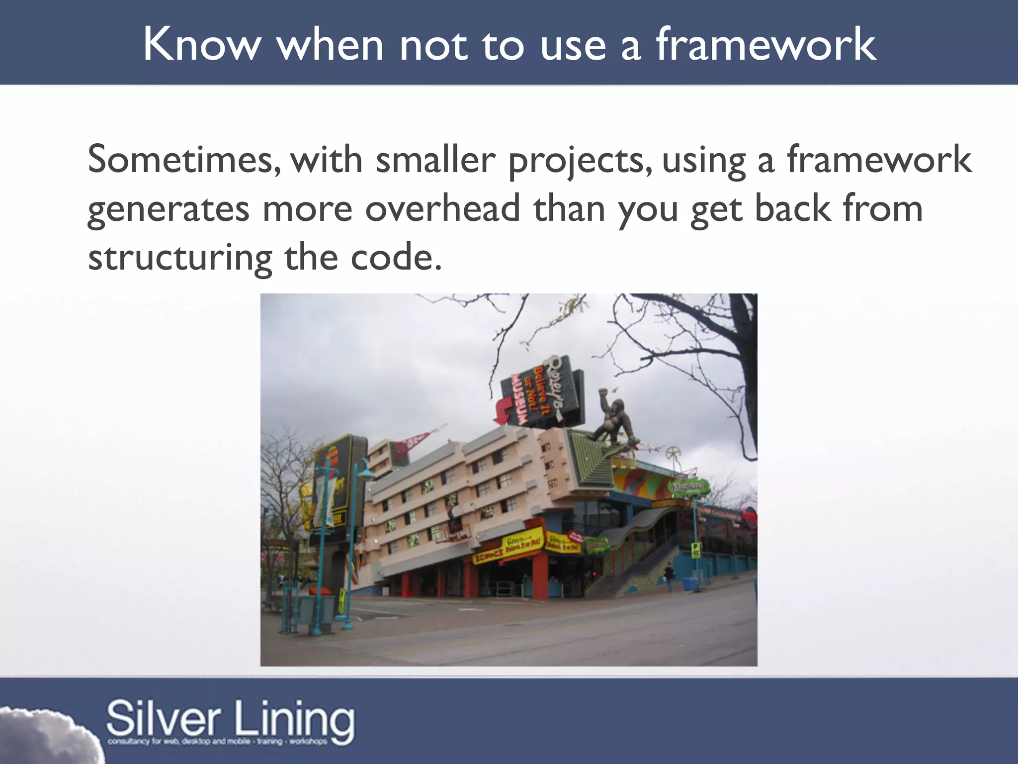 Know when not to use a framework

Sometimes, with smaller projects, using a framework
generates more overhead than you get back from
structuring the code.
 