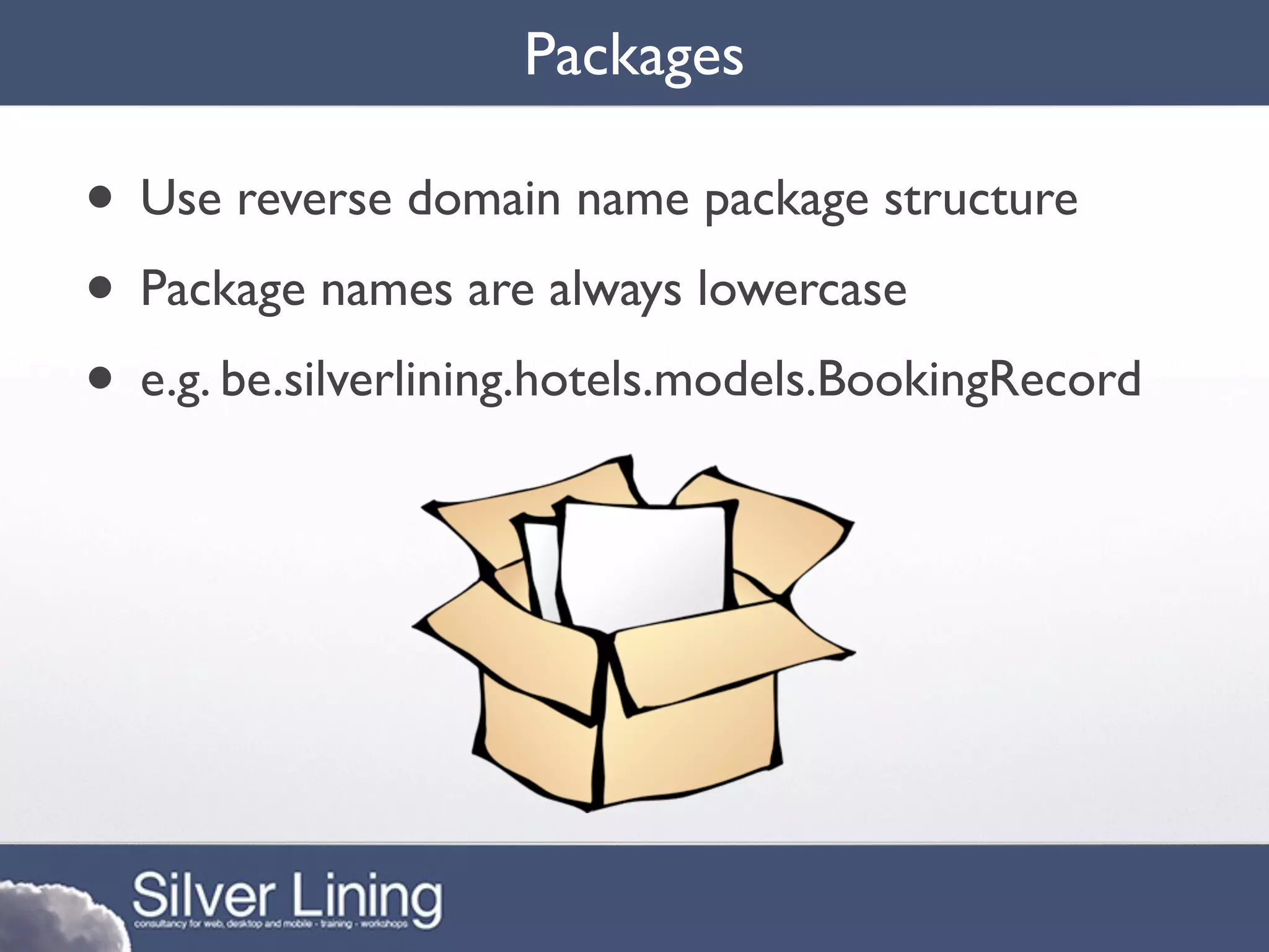 Packages

• Use reverse domain name package structure
• Package names are always lowercase
• e.g. be.silverlining.hotels.models.BookingRecord
 