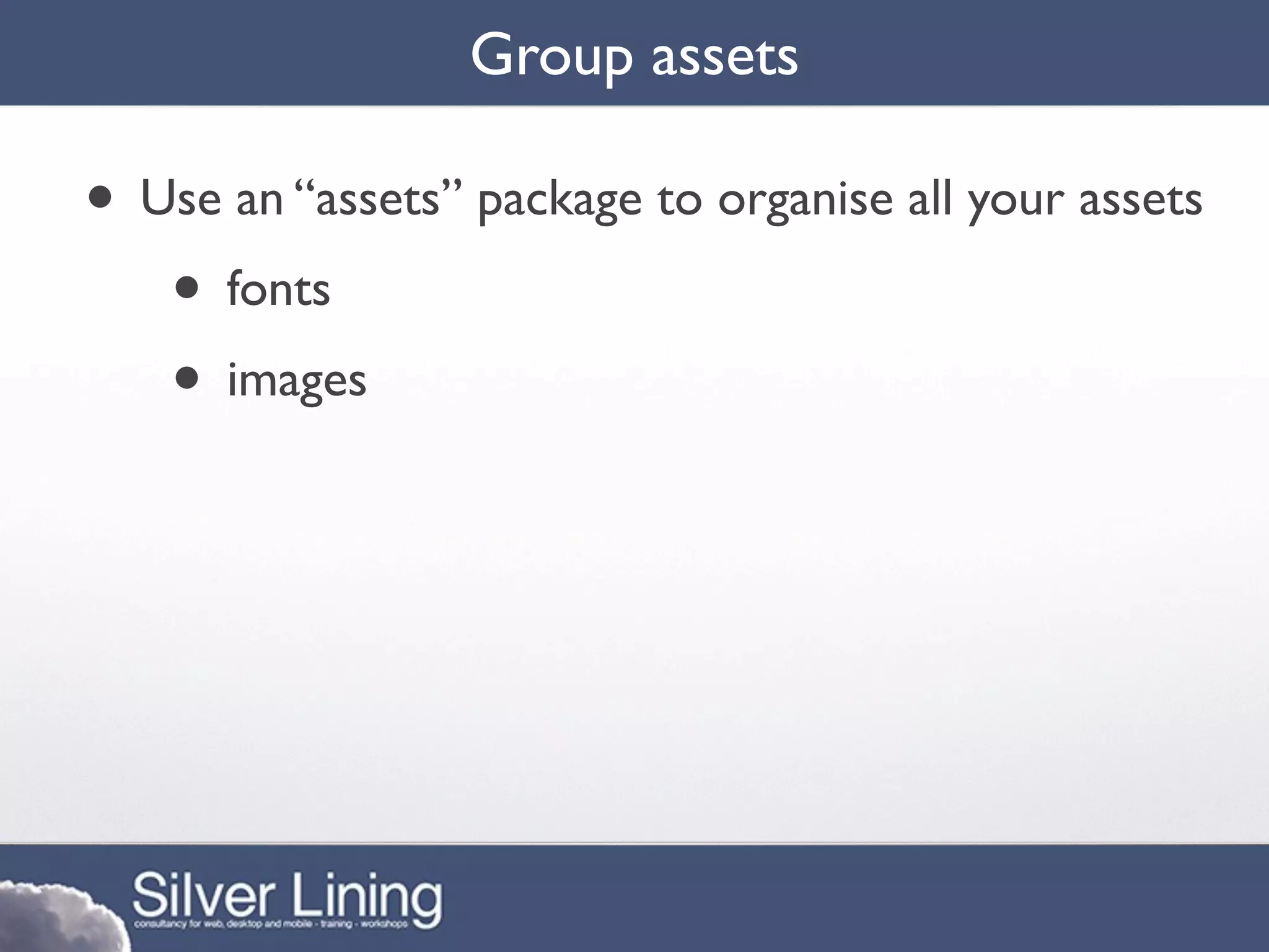 Group assets

• Use an “assets” package to organise all your assets
   • fonts
   • images
 