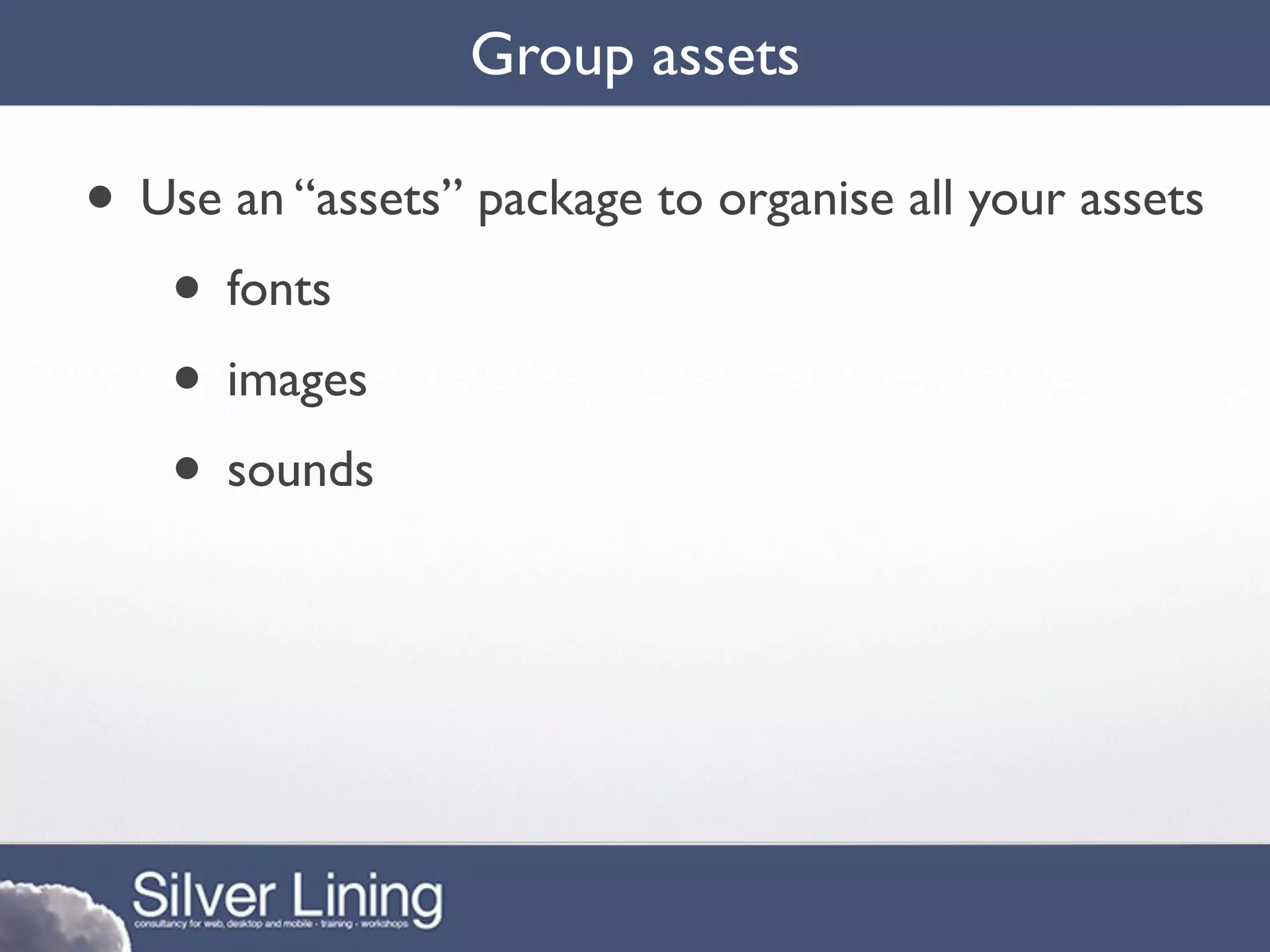 Group assets

• Use an “assets” package to organise all your assets
   • fonts
   • images
   • sounds
 