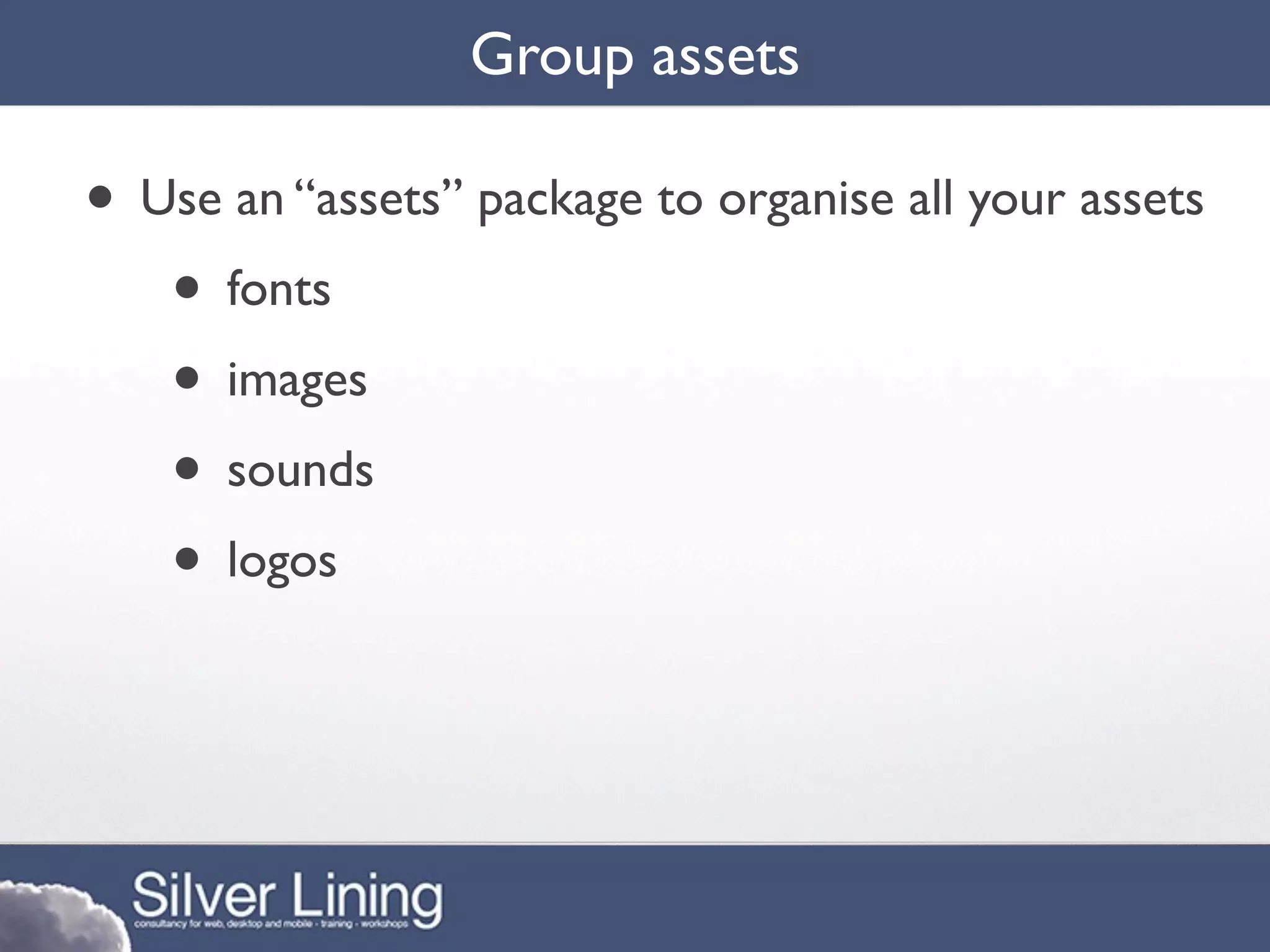 Group assets

• Use an “assets” package to organise all your assets
   • fonts
   • images
   • sounds
   • logos
 
