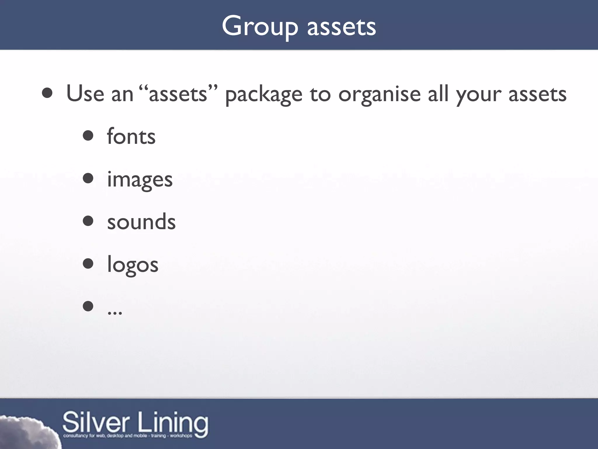 Group assets

• Use an “assets” package to organise all your assets
   • fonts
   • images
   • sounds
   • logos
   • ...
 