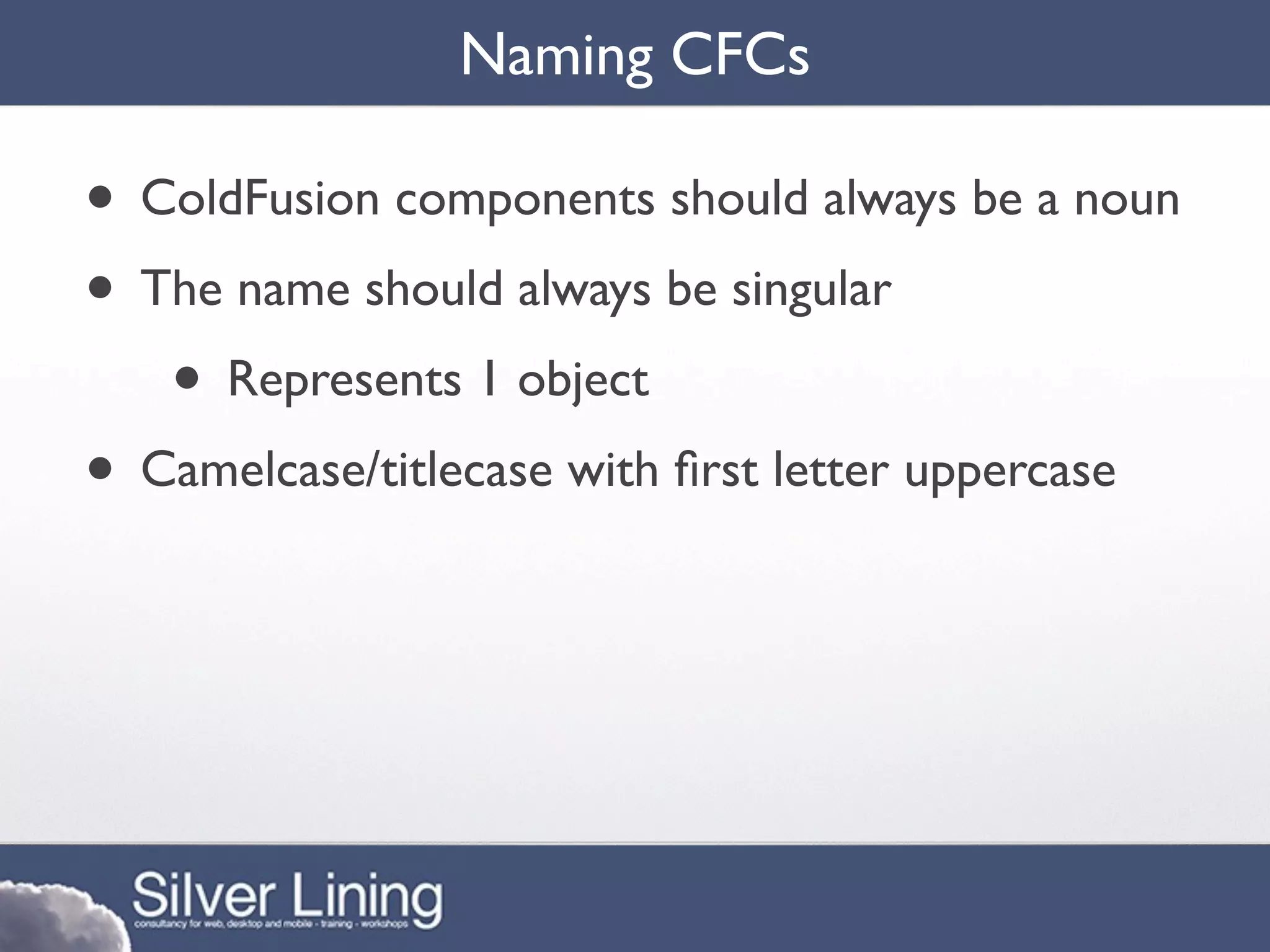 Naming CFCs

• ColdFusion components should always be a noun
• The name should always be singular
   • Represents 1 object
• Camelcase/titlecase with ﬁrst letter uppercase
 