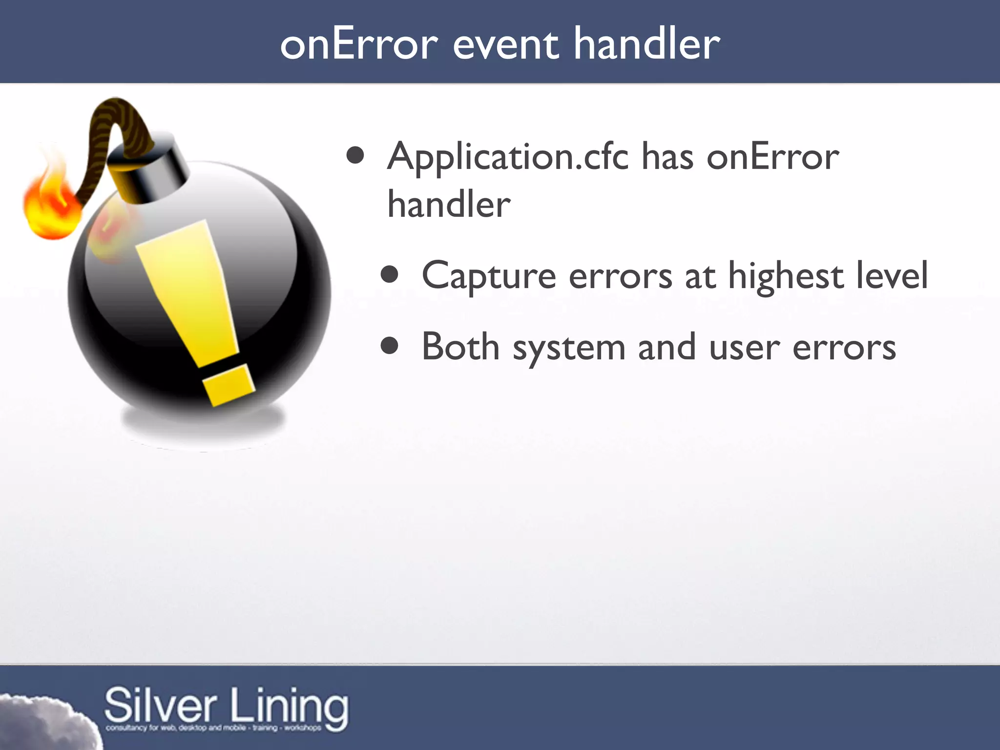 onError event handler

   • Application.cfc has onError
     handler
    • Capture errors at highest level
    • Both system and user errors
 