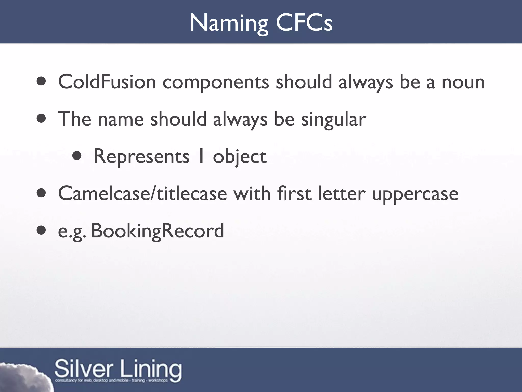 Naming CFCs

• ColdFusion components should always be a noun
• The name should always be singular
   • Represents 1 object
• Camelcase/titlecase with ﬁrst letter uppercase
• e.g. BookingRecord
 
