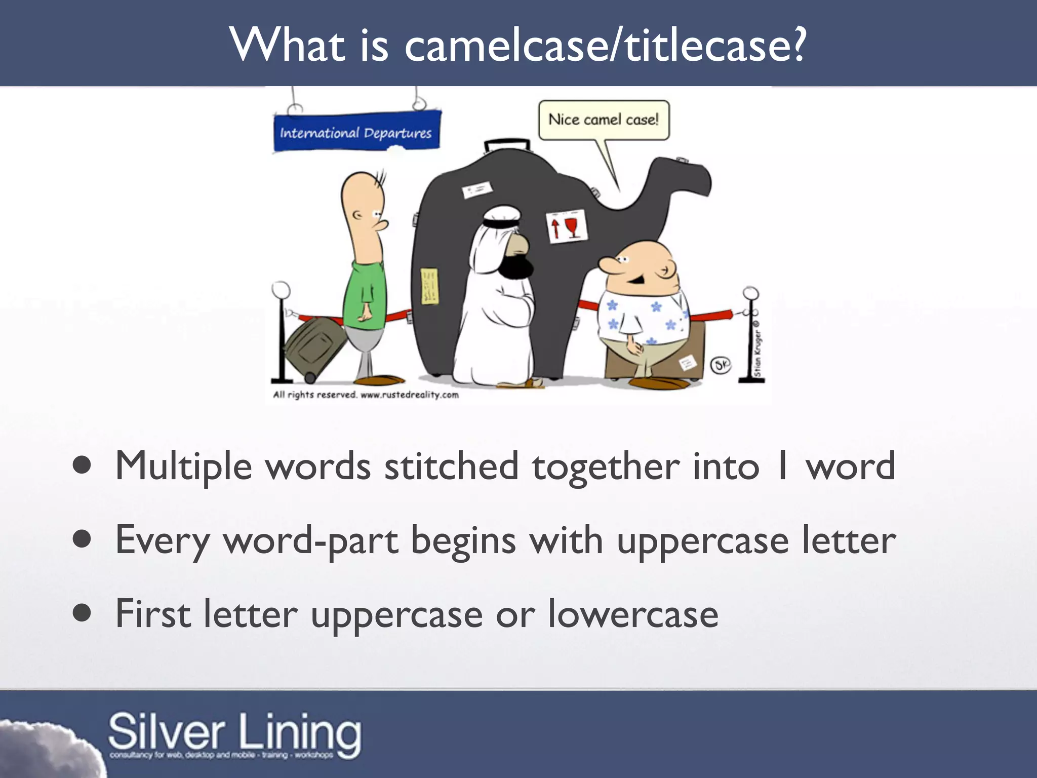 What is camelcase/titlecase?




• Multiple words stitched together into 1 word
• Every word-part begins with uppercase letter
• First letter uppercase or lowercase
 