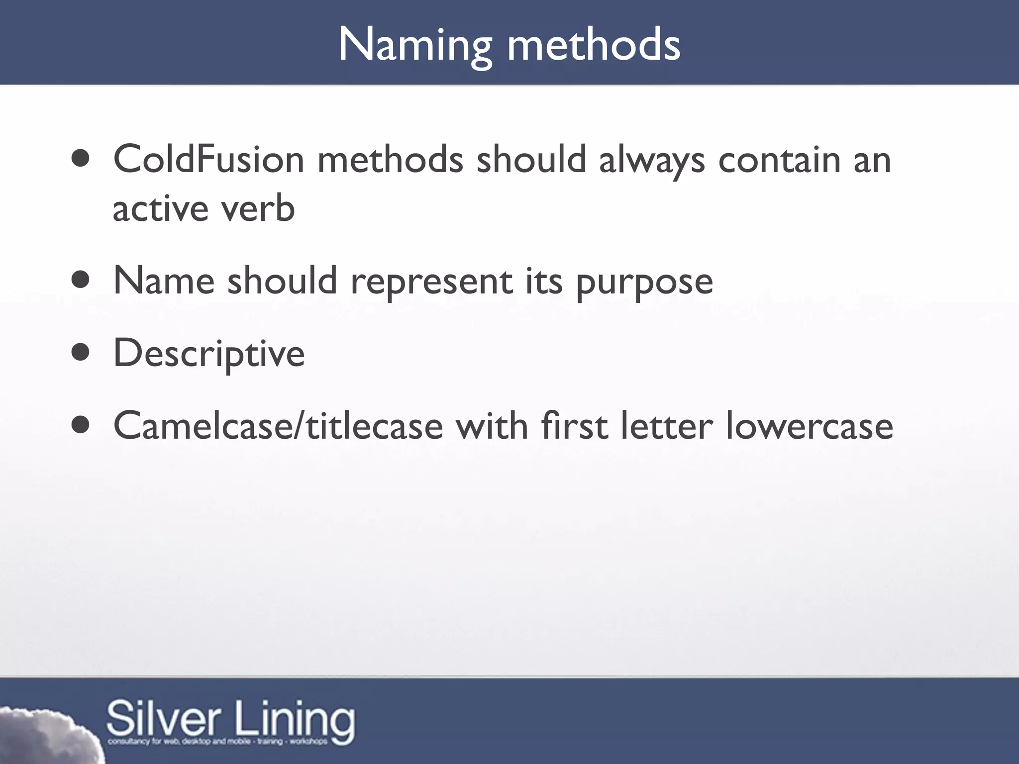 Naming methods

• ColdFusion methods should always contain an
  active verb
• Name should represent its purpose
• Descriptive
• Camelcase/titlecase with ﬁrst letter lowercase
 