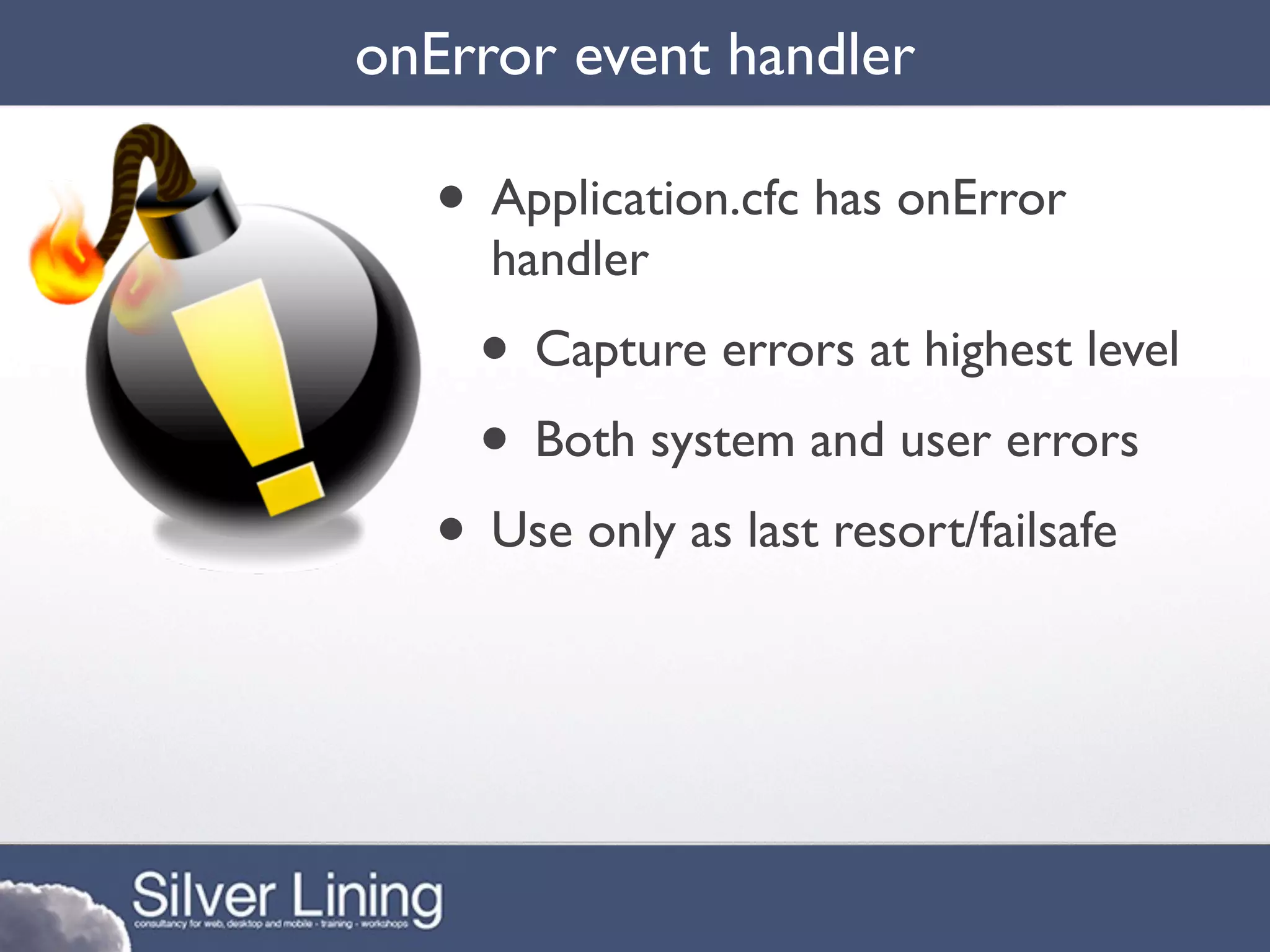onError event handler

   • Application.cfc has onError
     handler
     • Capture errors at highest level
     • Both system and user errors
   • Use only as last resort/failsafe
 