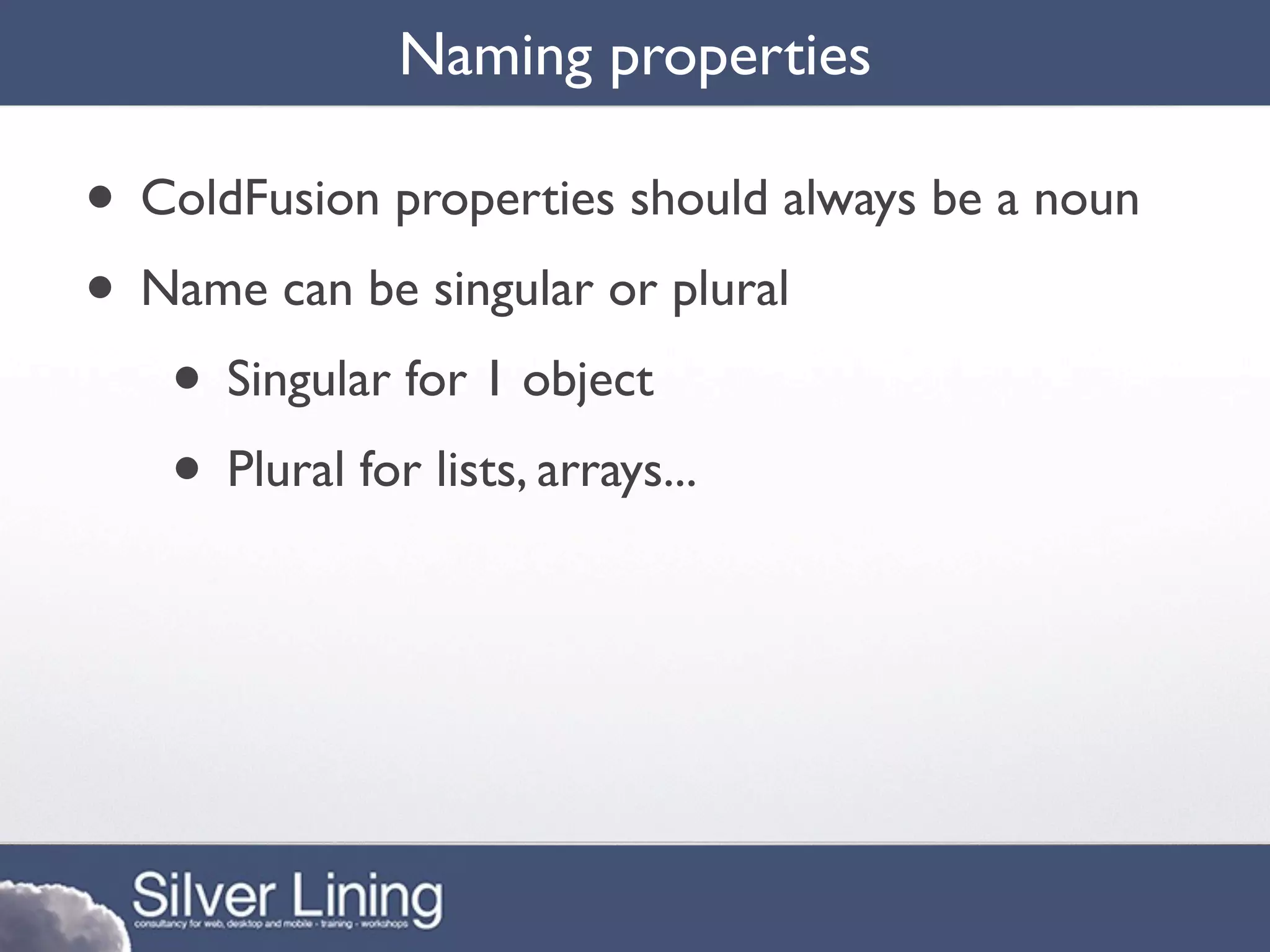 Naming properties

• ColdFusion properties should always be a noun
• Name can be singular or plural
   • Singular for 1 object
   • Plural for lists, arrays...
 