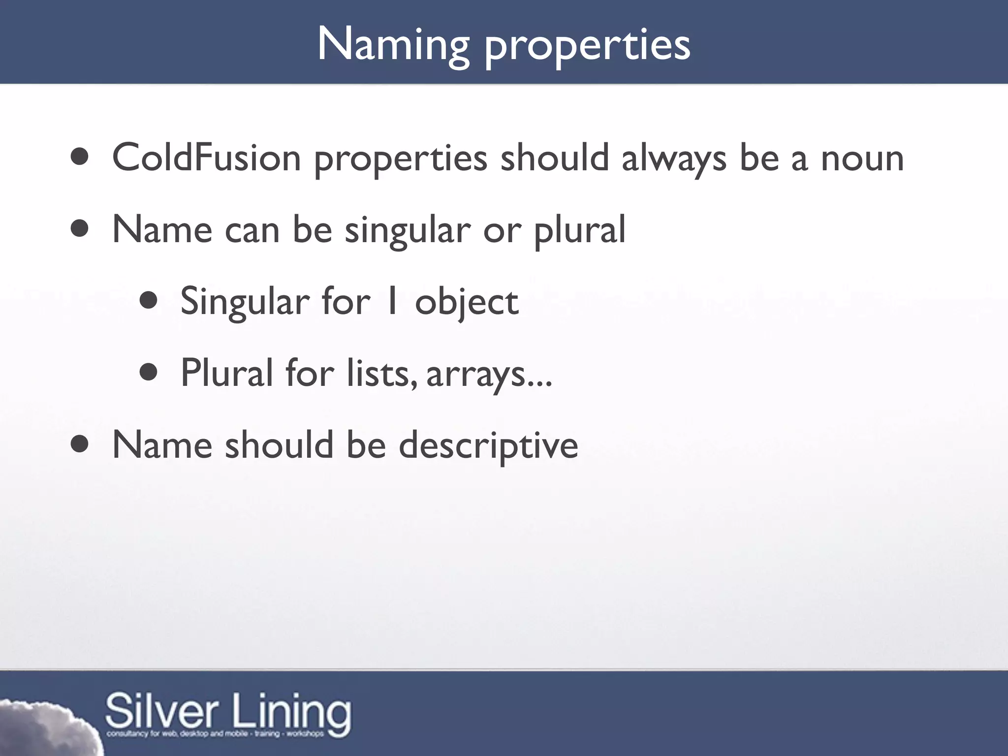 Naming properties

• ColdFusion properties should always be a noun
• Name can be singular or plural
   • Singular for 1 object
   • Plural for lists, arrays...
• Name should be descriptive
 