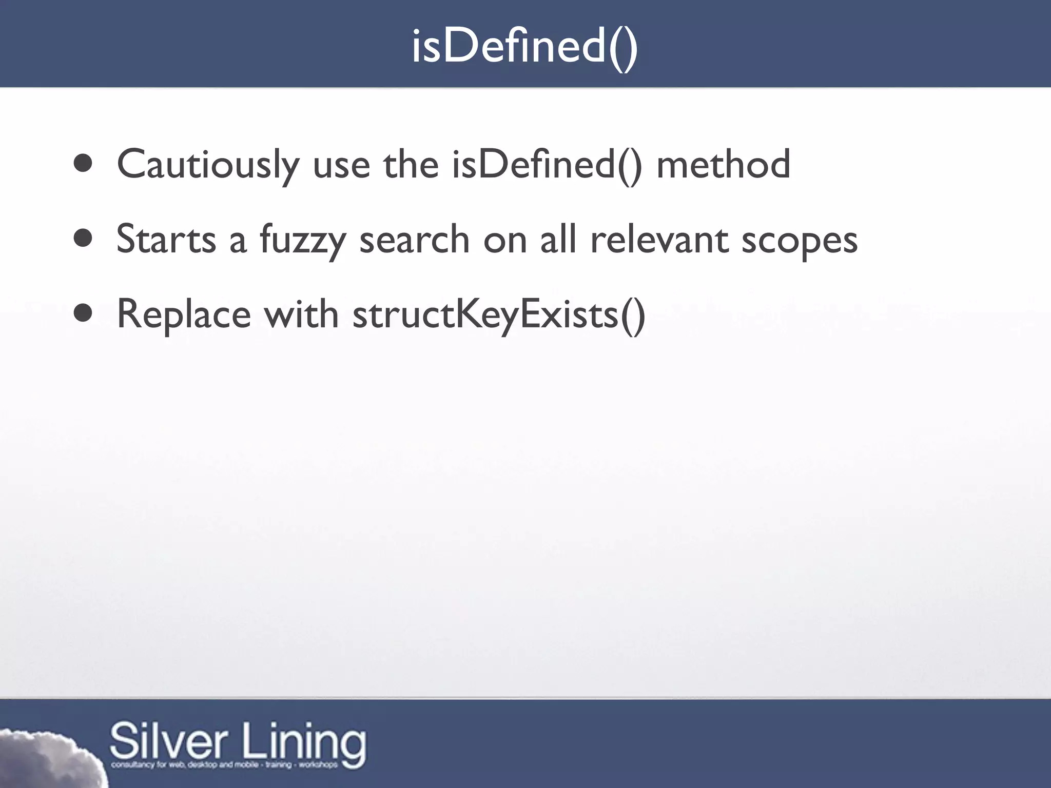 isDeﬁned()

• Cautiously use the isDeﬁned() method
• Starts a fuzzy search on all relevant scopes
• Replace with structKeyExists()
 