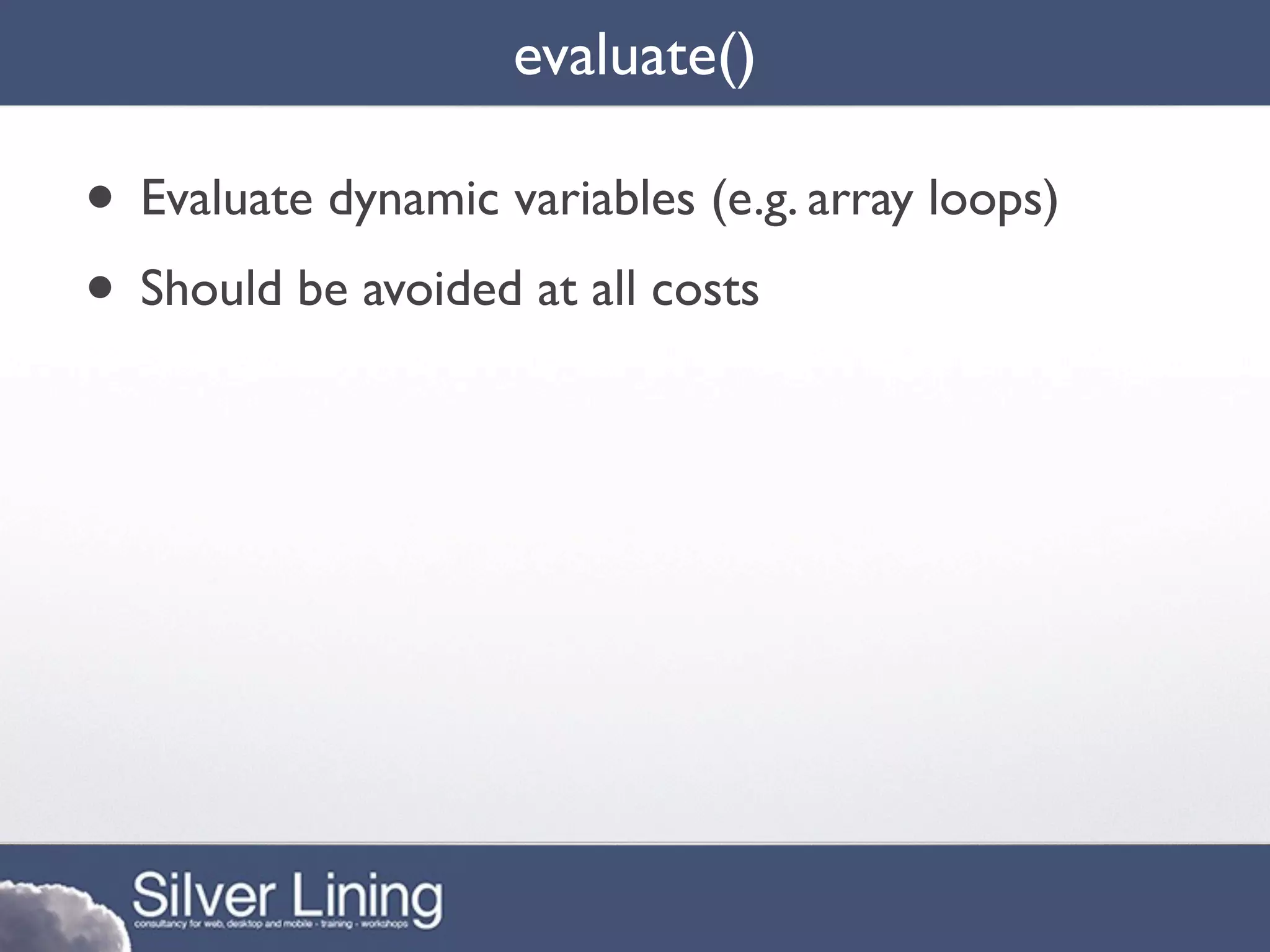 evaluate()

• Evaluate dynamic variables (e.g. array loops)
• Should be avoided at all costs
 