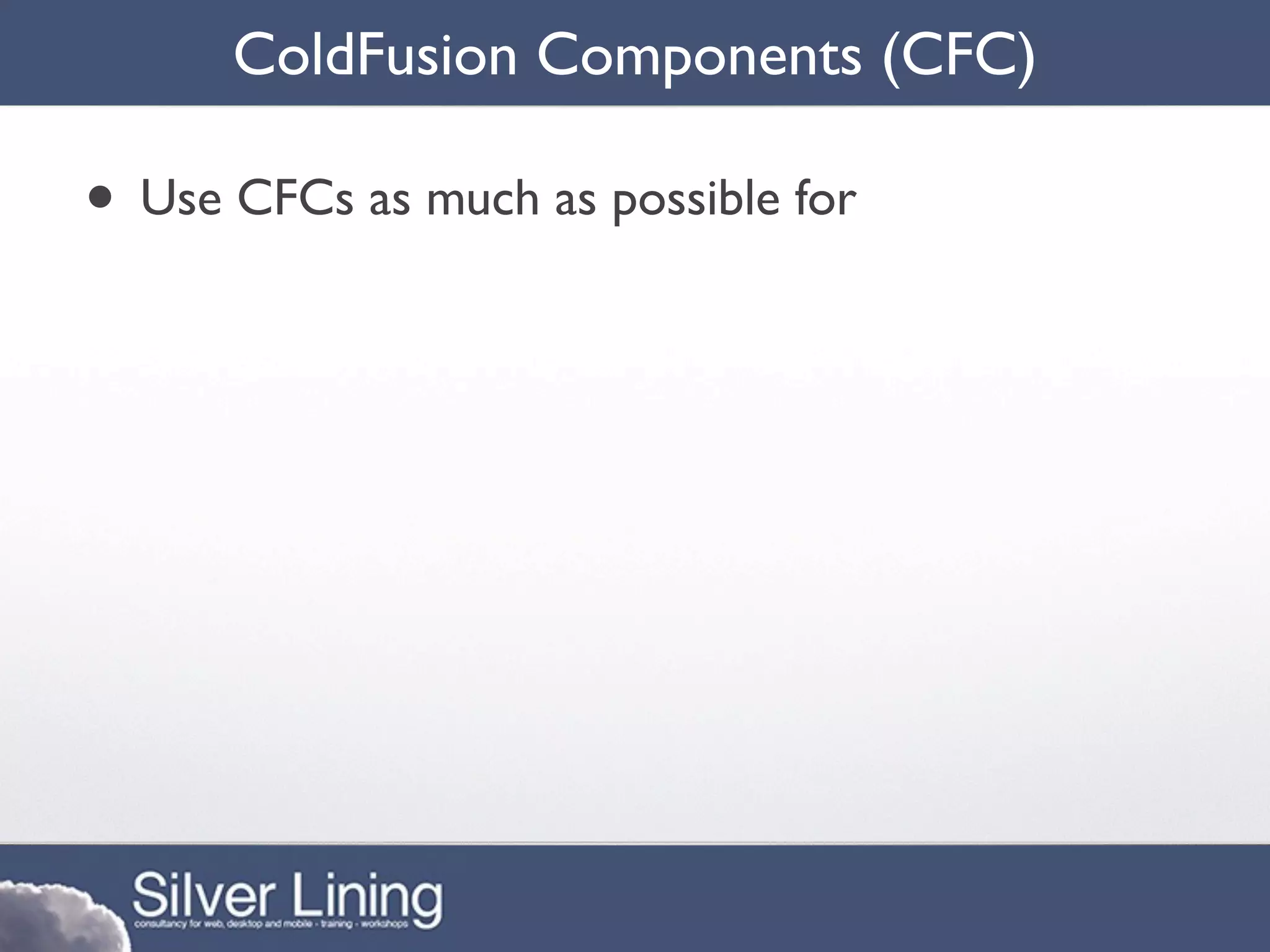ColdFusion Components (CFC)

• Use CFCs as much as possible for
 
