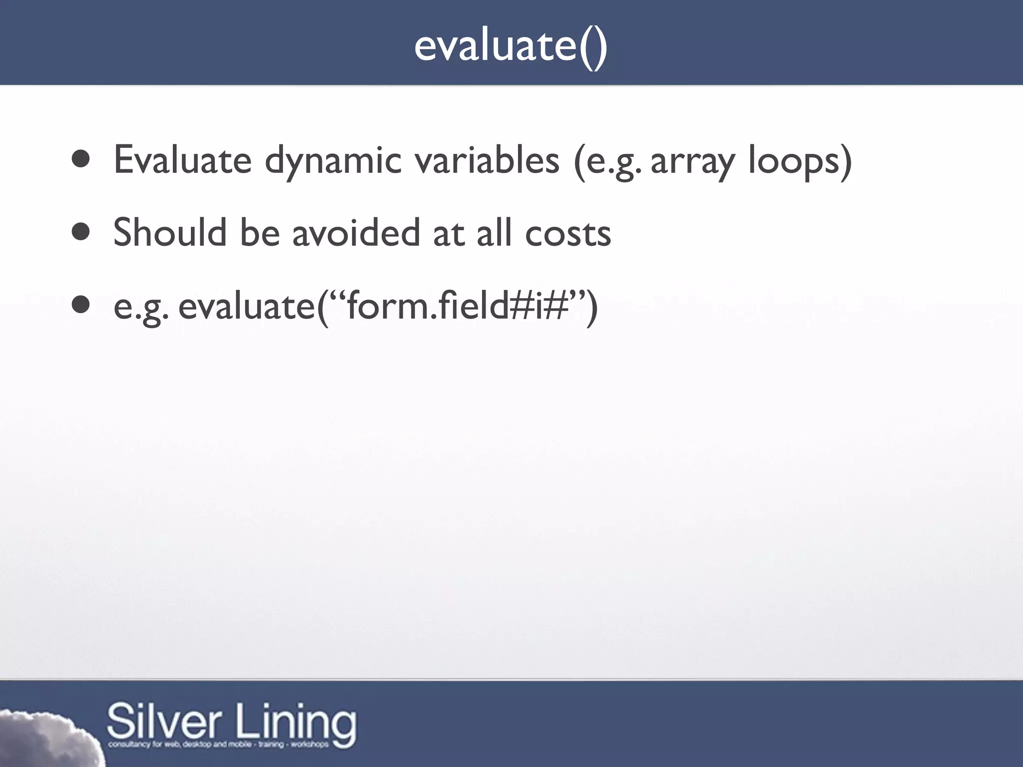 evaluate()

• Evaluate dynamic variables (e.g. array loops)
• Should be avoided at all costs
• e.g. evaluate(“form.ﬁeld#i#”)
 