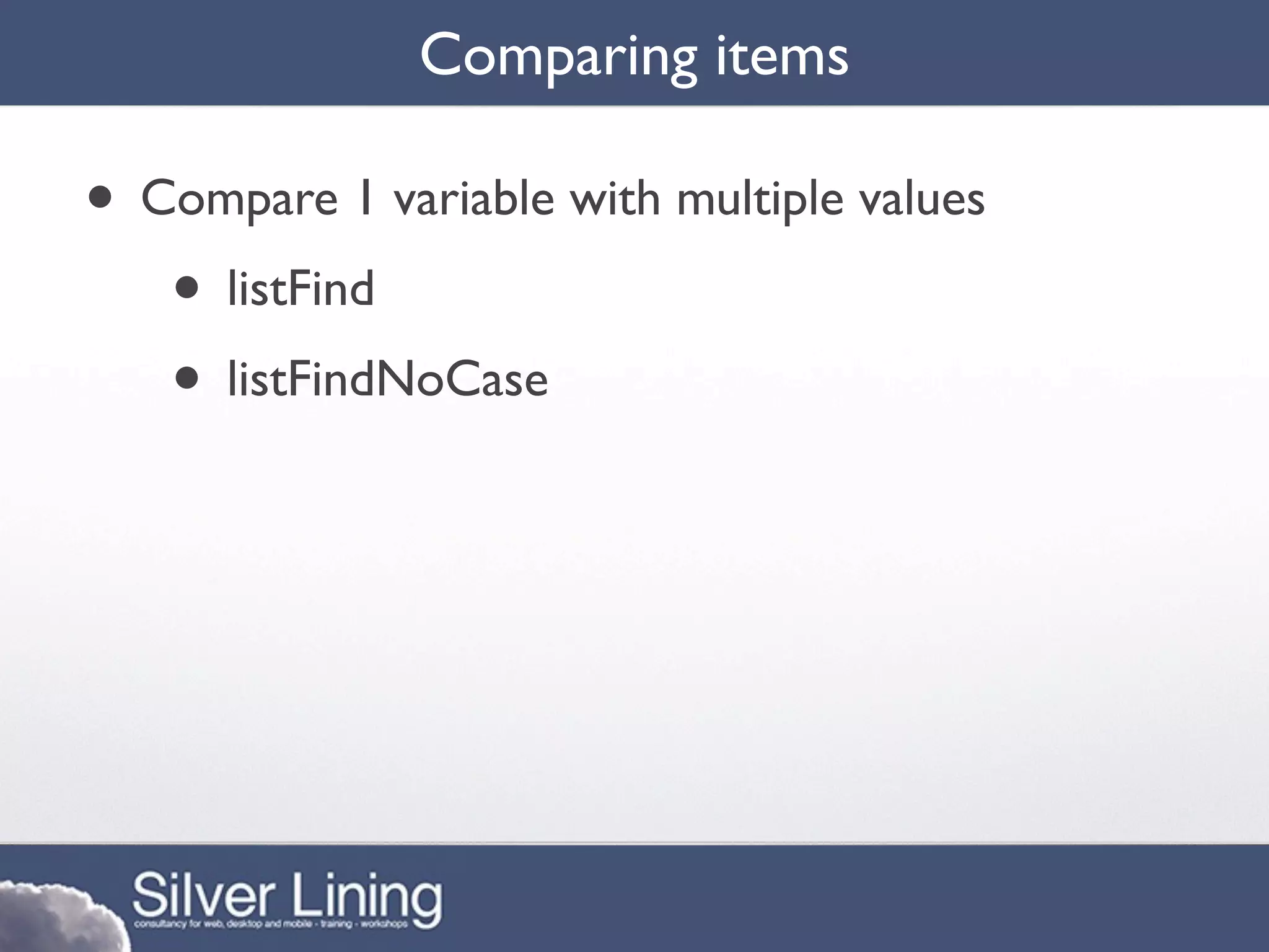 Comparing items

• Compare 1 variable with multiple values
   • listFind
   • listFindNoCase
 