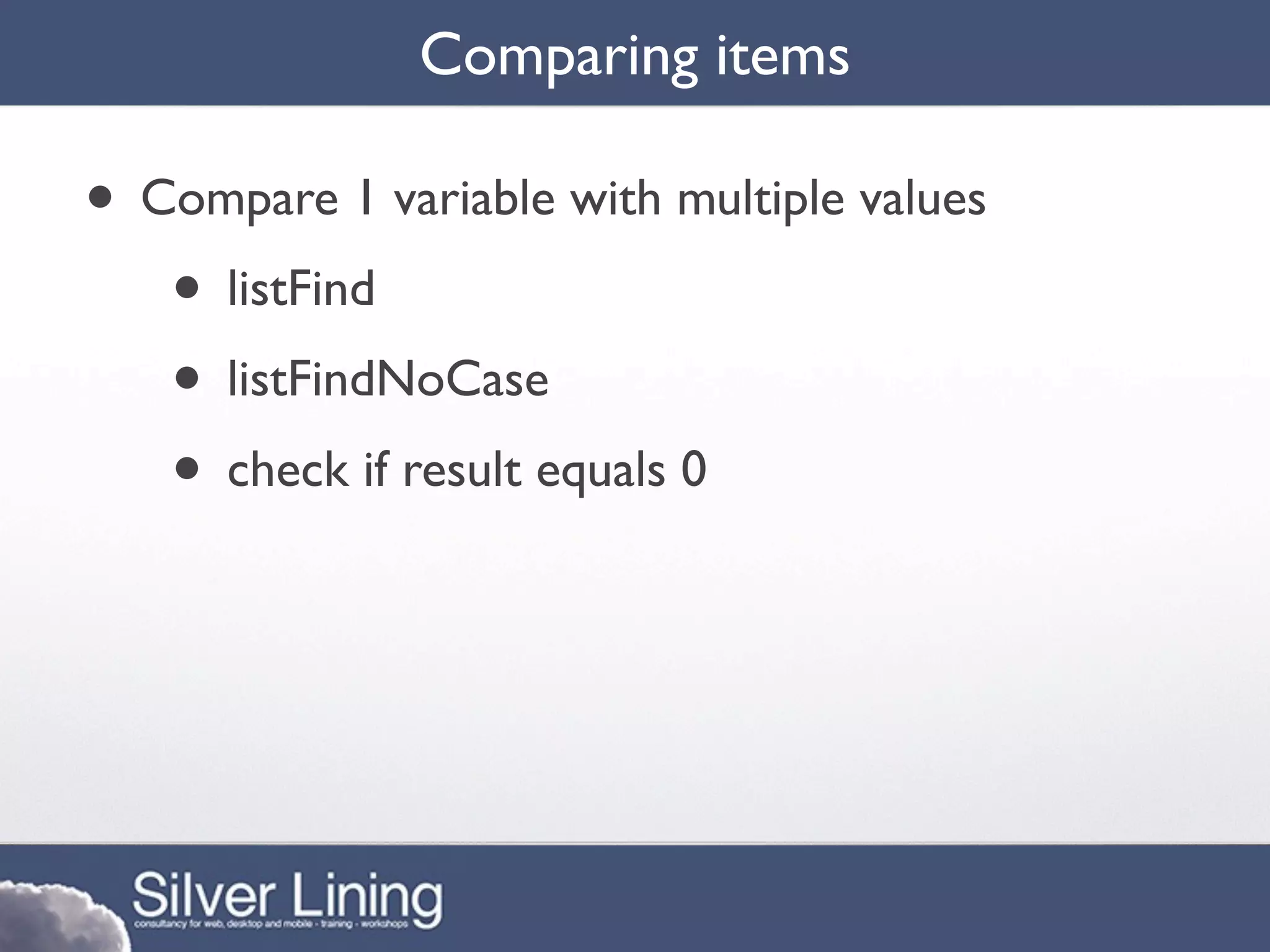Comparing items

• Compare 1 variable with multiple values
   • listFind
   • listFindNoCase
   • check if result equals 0
 