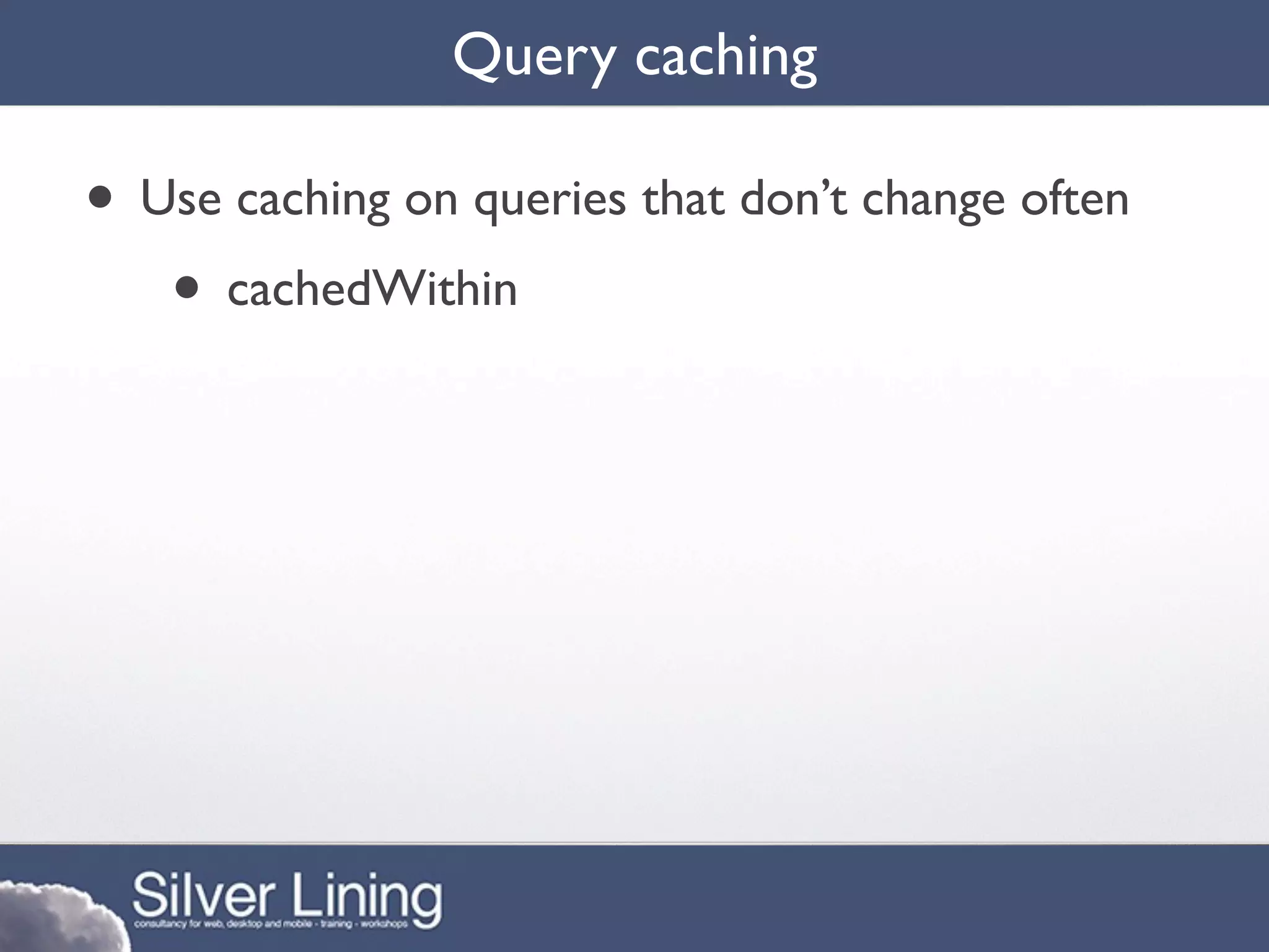 Query caching

• Use caching on queries that don’t change often
   • cachedWithin
 