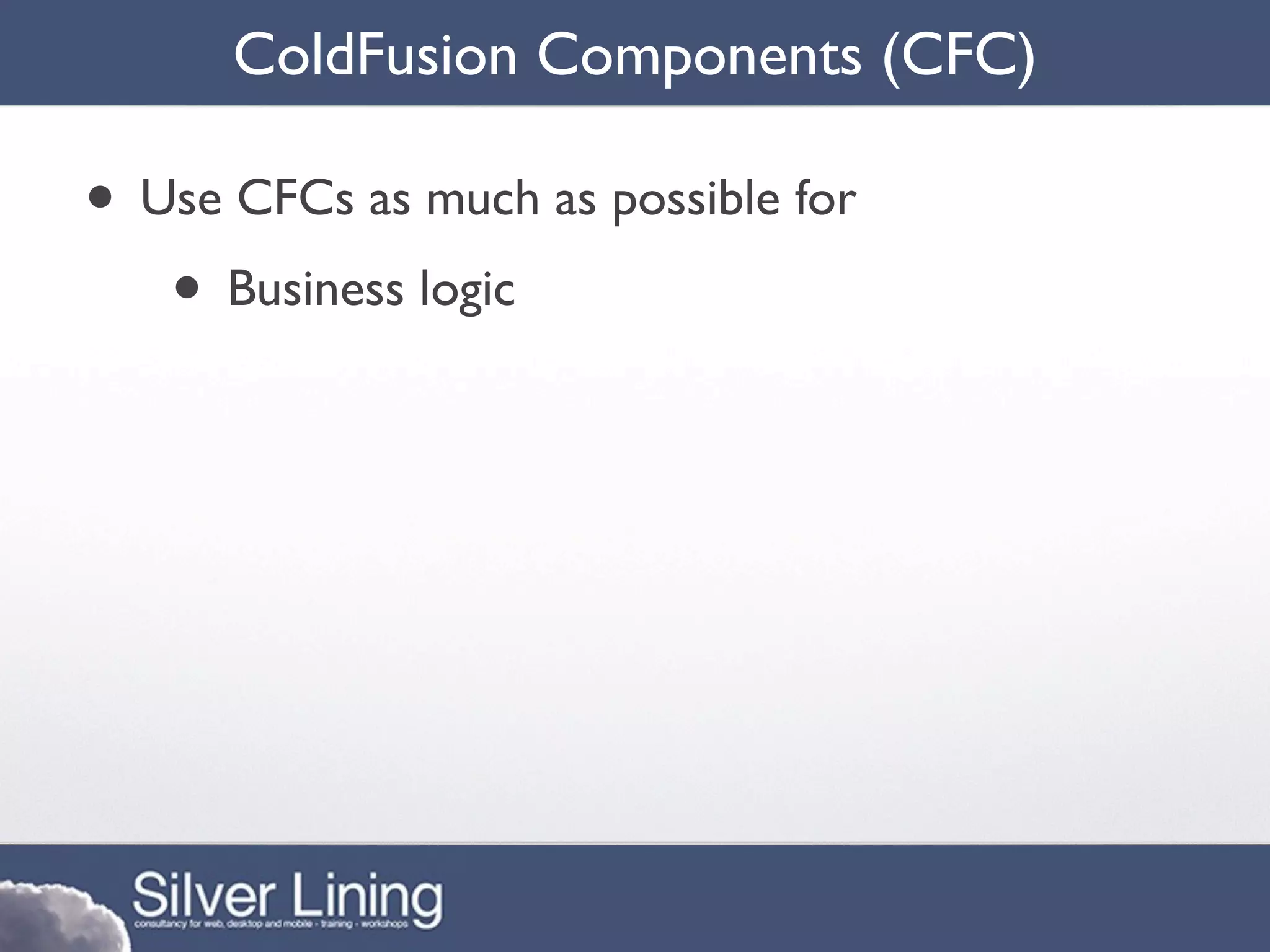 ColdFusion Components (CFC)

• Use CFCs as much as possible for
   • Business logic
 