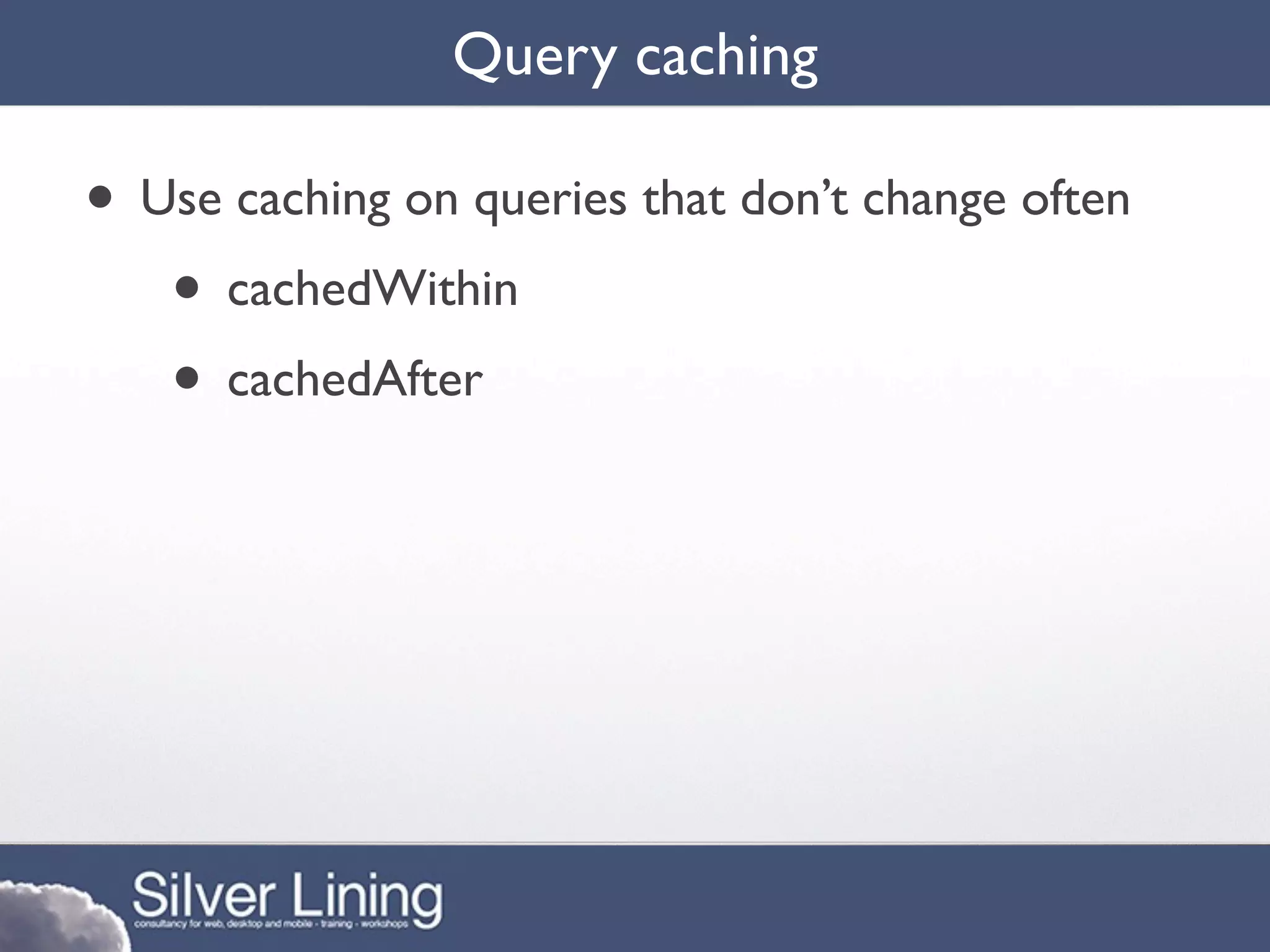 Query caching

• Use caching on queries that don’t change often
   • cachedWithin
   • cachedAfter
 
