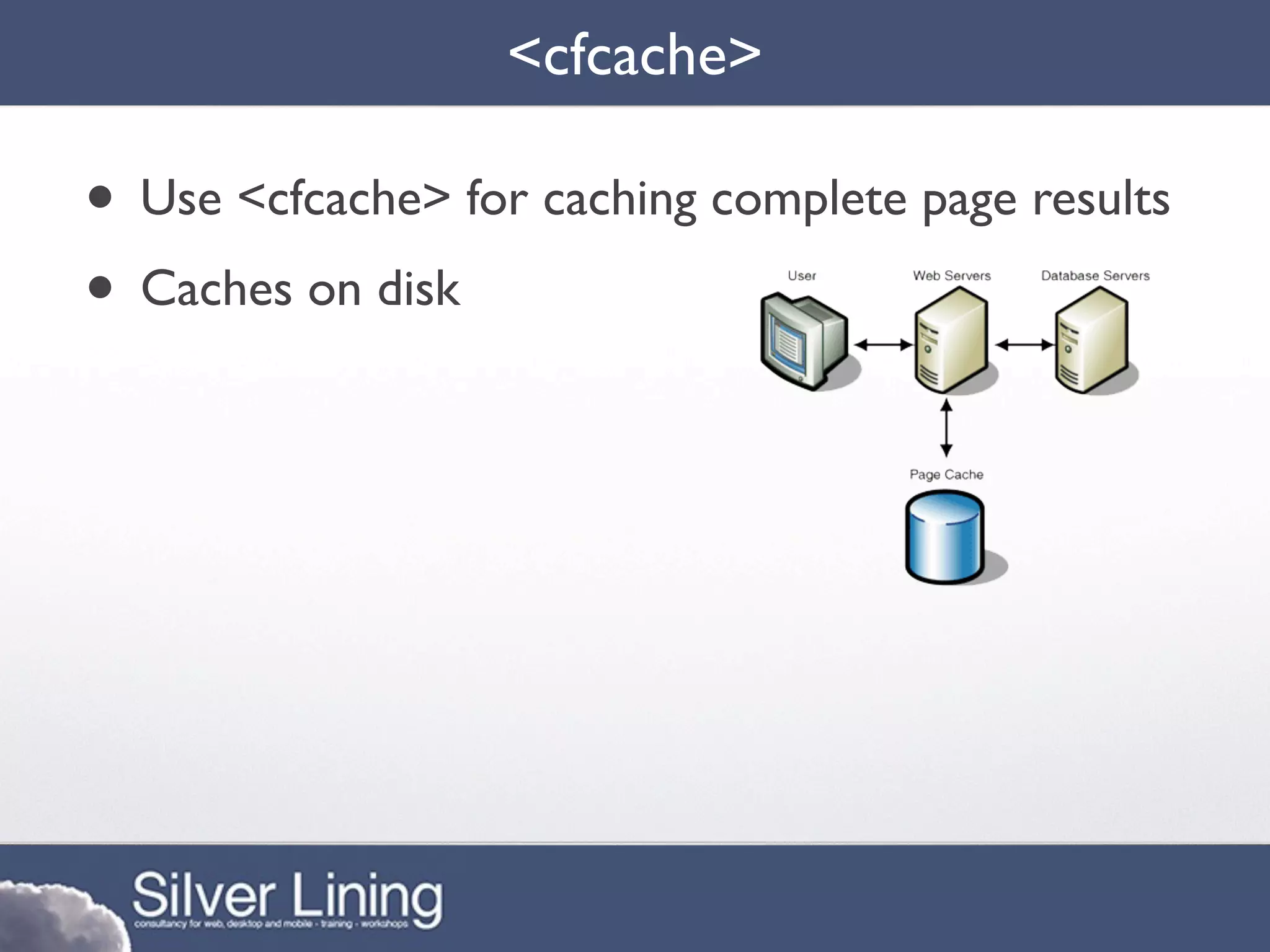 <cfcache>

• Use <cfcache> for caching complete page results
• Caches on disk
 