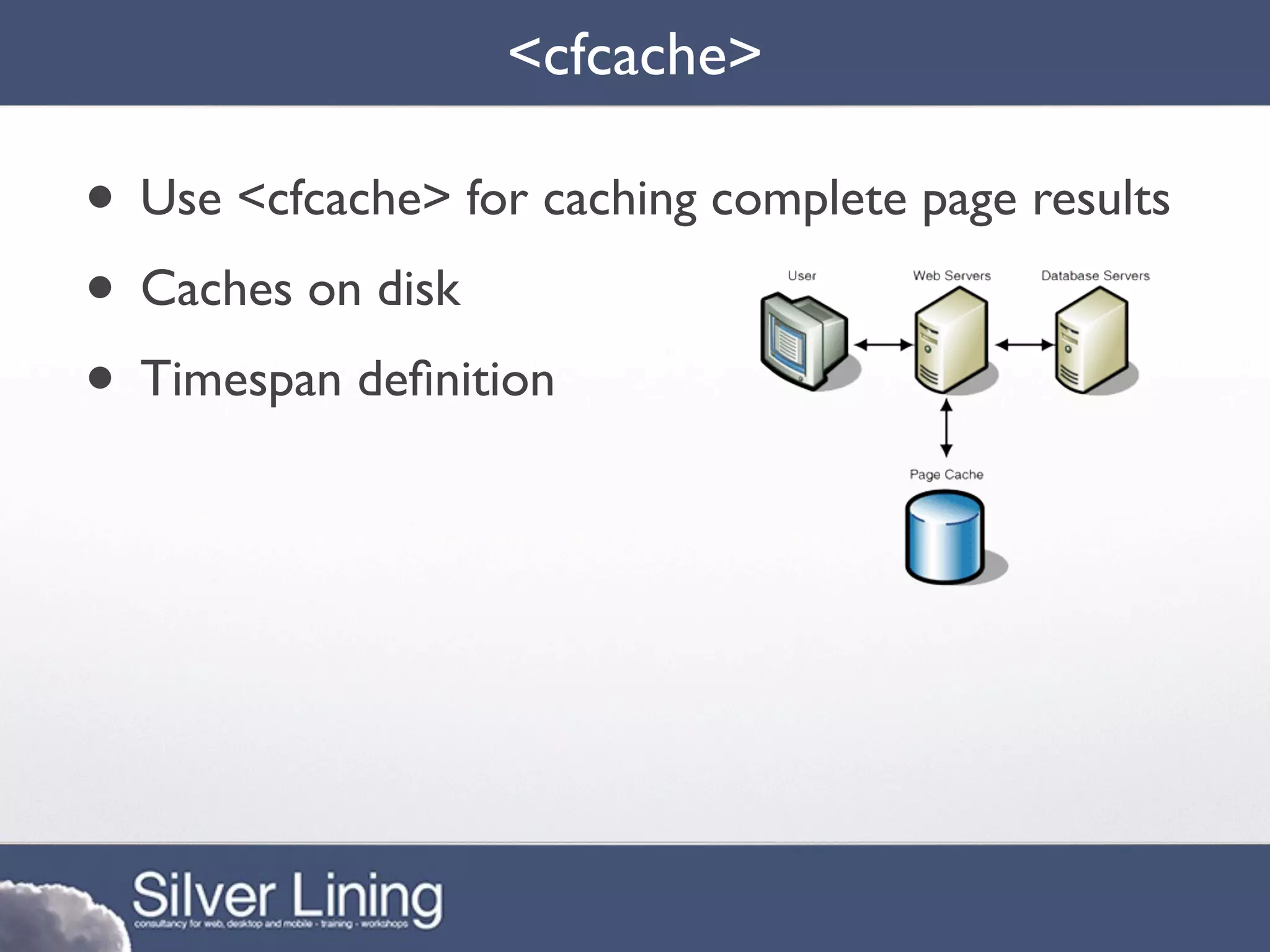 <cfcache>

• Use <cfcache> for caching complete page results
• Caches on disk
• Timespan deﬁnition
 