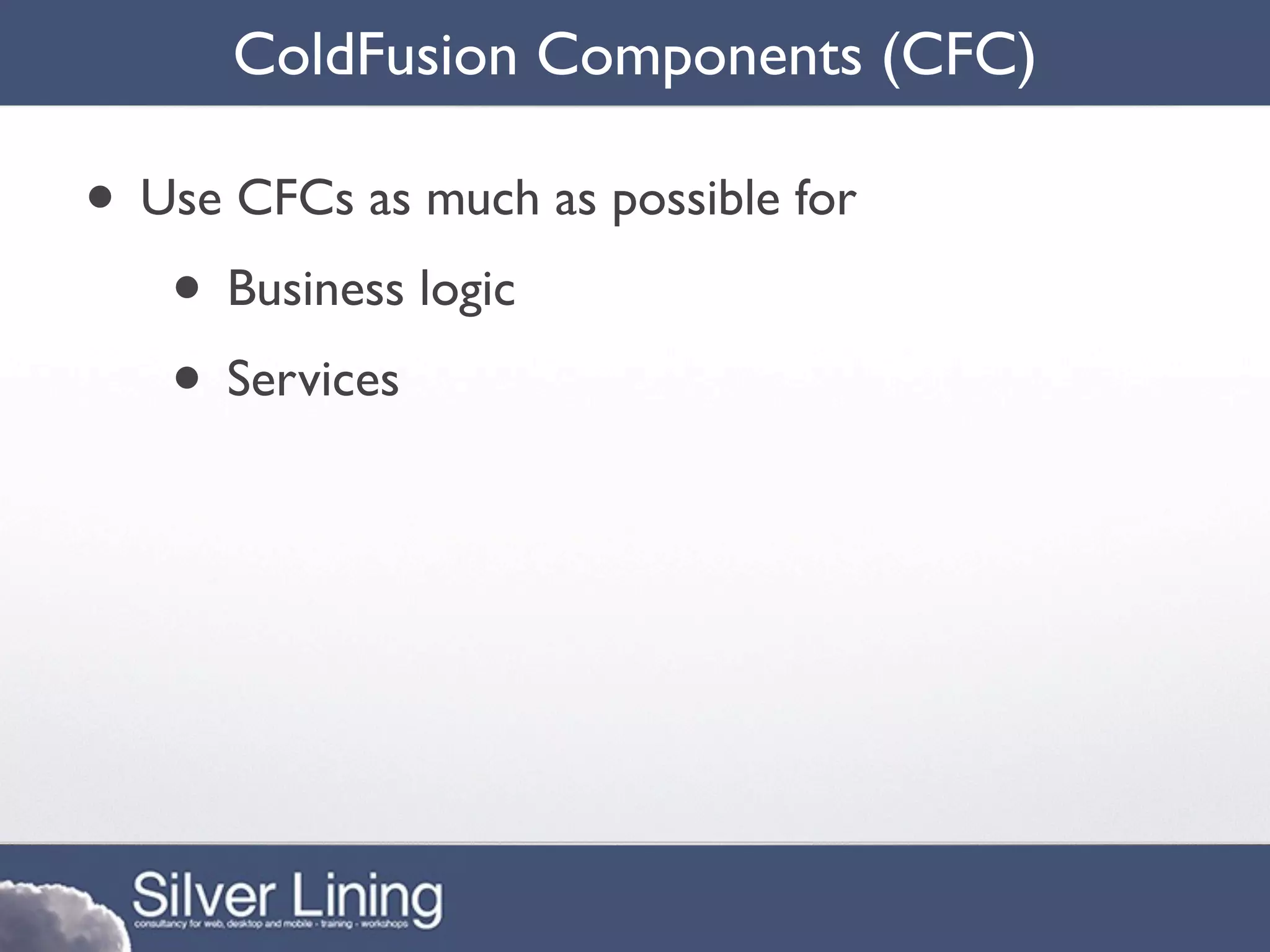 ColdFusion Components (CFC)

• Use CFCs as much as possible for
   • Business logic
   • Services
 