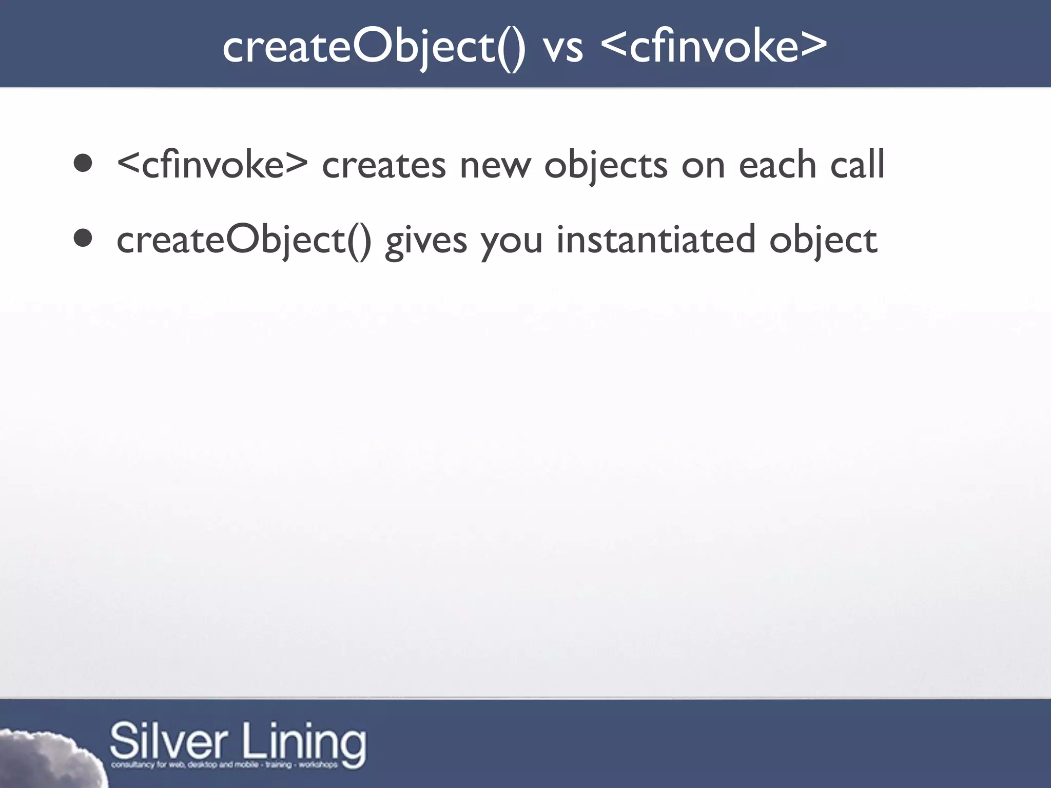 createObject() vs <cﬁnvoke>

• <cﬁnvoke> creates new objects on each call
• createObject() gives you instantiated object
 