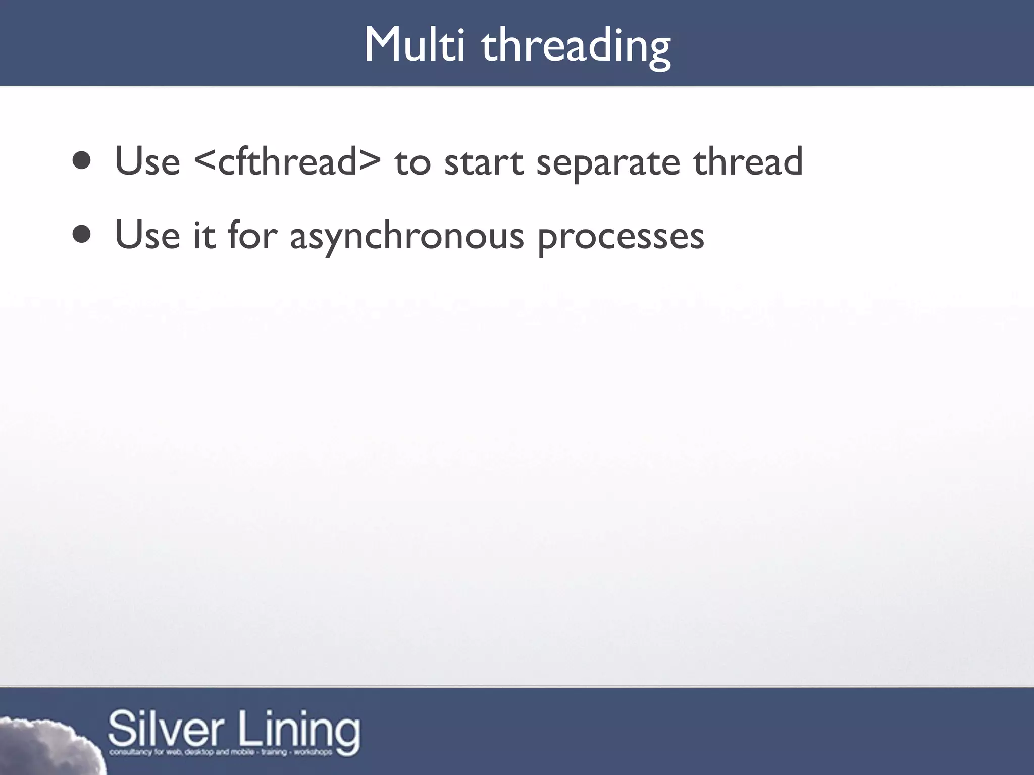 Multi threading

• Use <cfthread> to start separate thread
• Use it for asynchronous processes
 