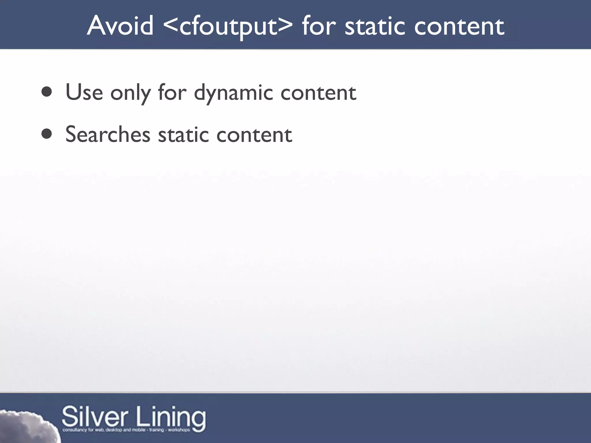 Avoid <cfoutput> for static content

• Use only for dynamic content
• Searches static content
 