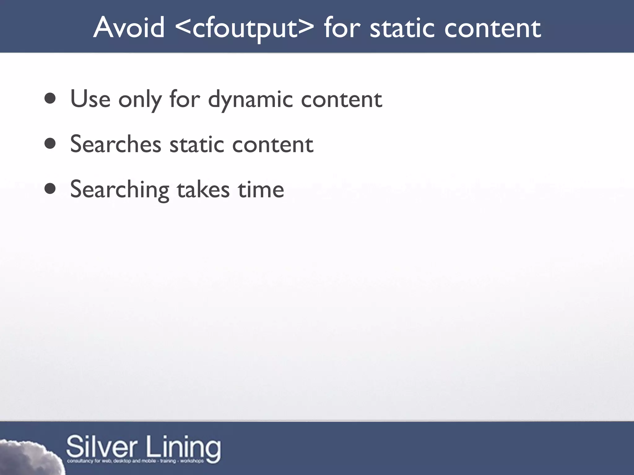 Avoid <cfoutput> for static content

• Use only for dynamic content
• Searches static content
• Searching takes time
 