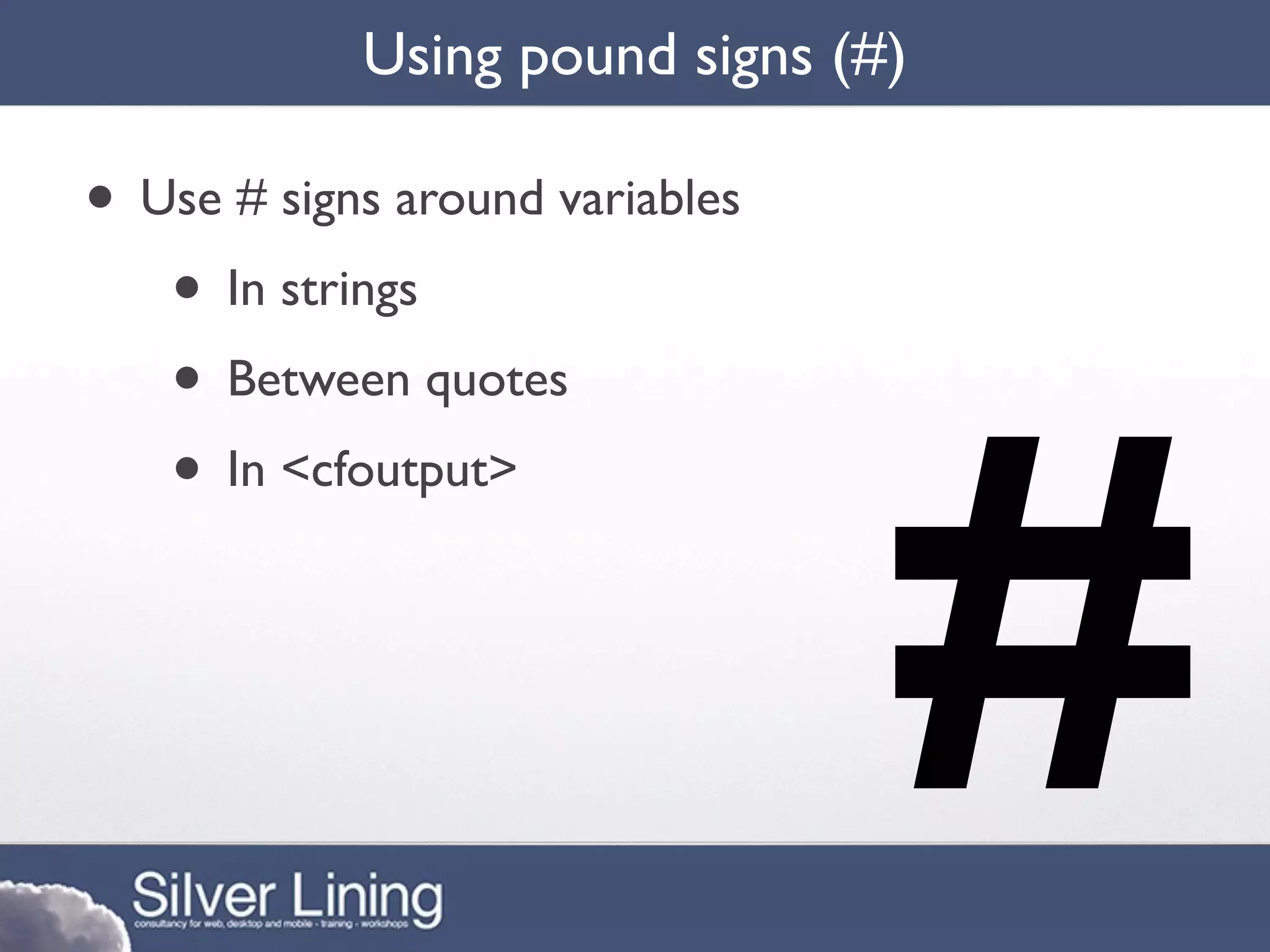 Using pound signs (#)

• Use # signs around variables
   • In strings




                                 #
   • Between quotes
   • In <cfoutput>
 