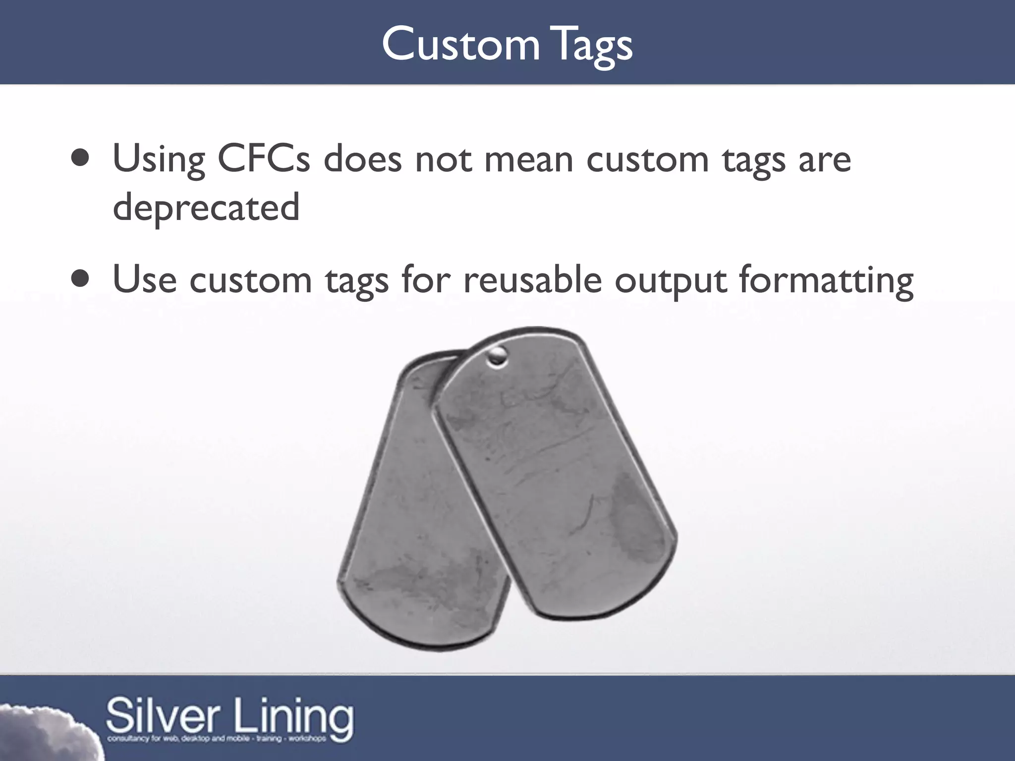 Custom Tags

• Using CFCs does not mean custom tags are
  deprecated
• Use custom tags for reusable output formatting
 