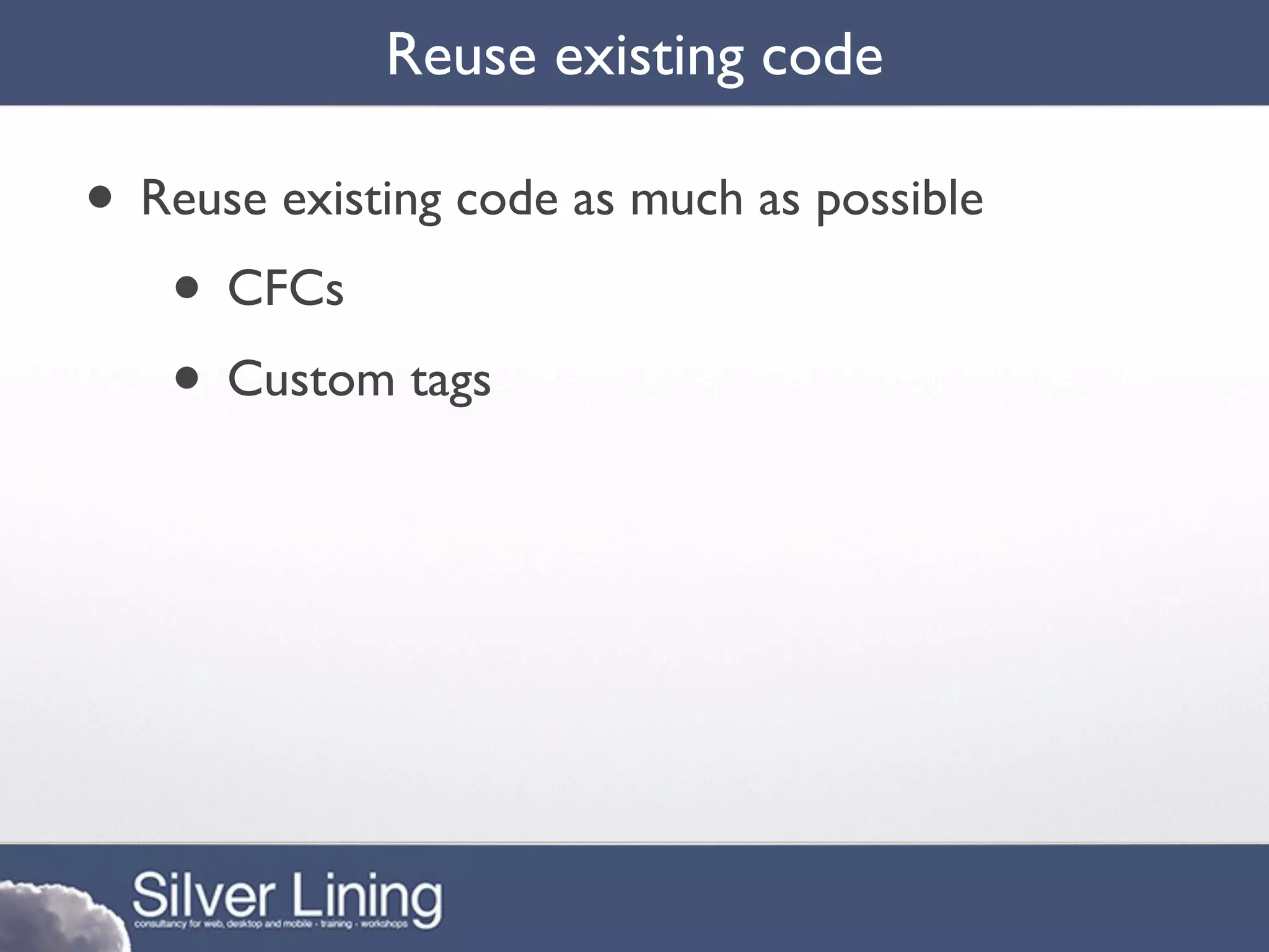 Reuse existing code

• Reuse existing code as much as possible
   • CFCs
   • Custom tags
 