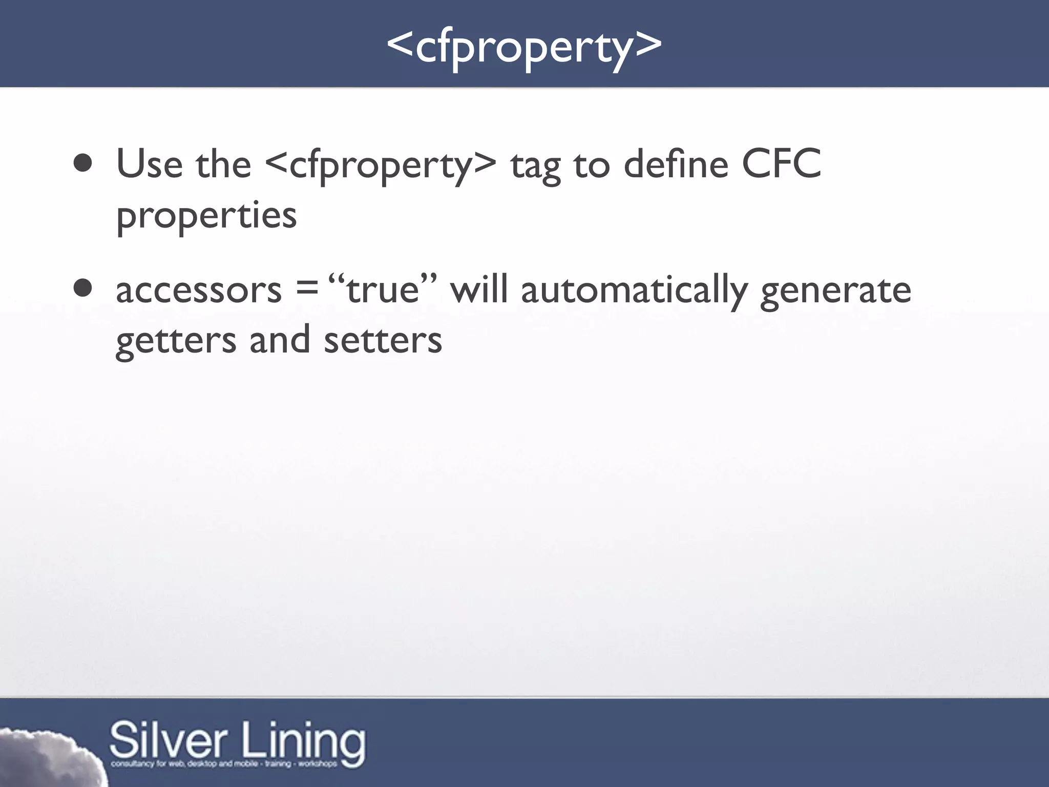 <cfproperty>

• Use the <cfproperty> tag to deﬁne CFC
  properties
• accessors = “true” will automatically generate
  getters and setters
 