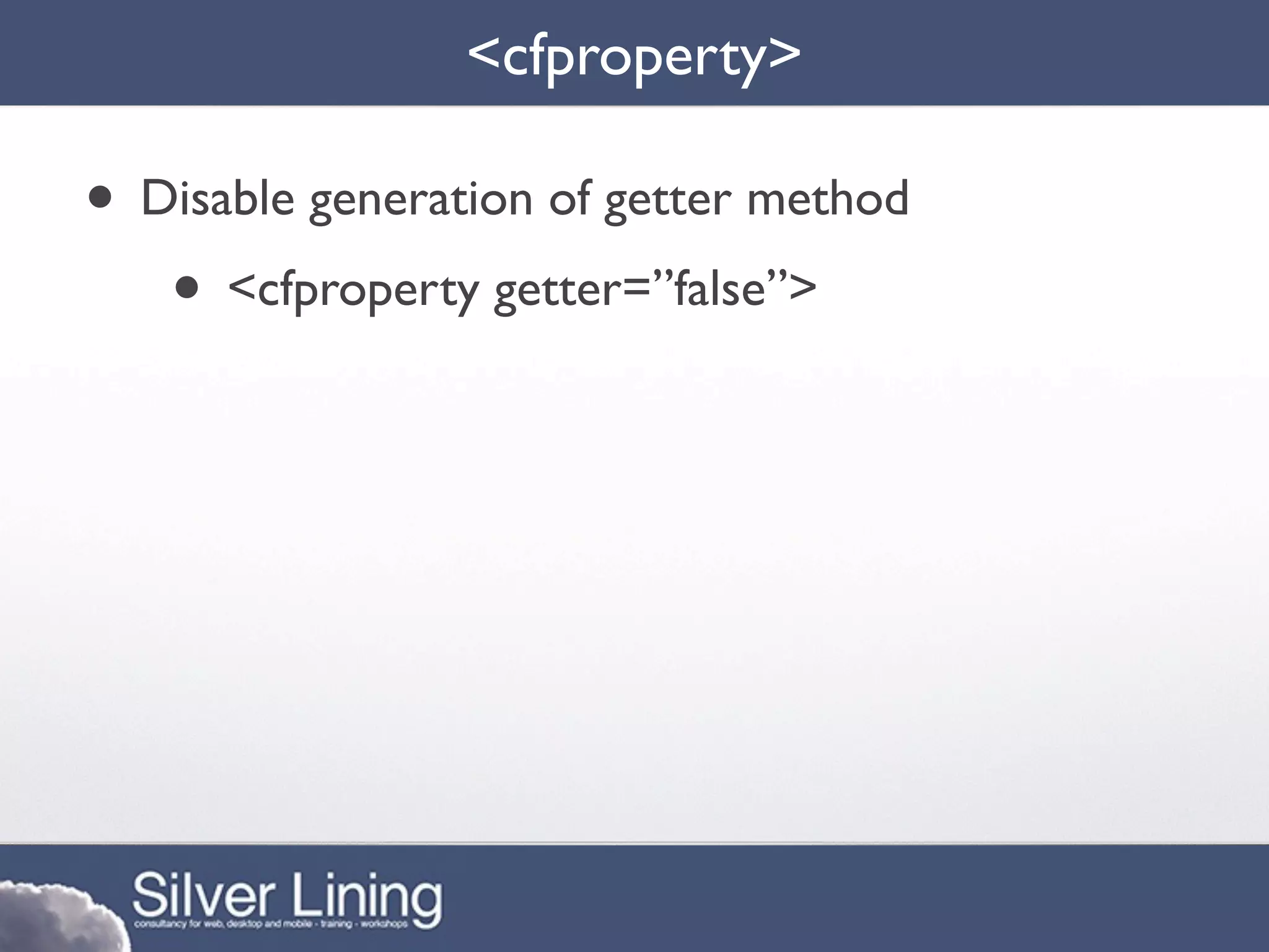 <cfproperty>

• Disable generation of getter method
   • <cfproperty getter=”false”>
 