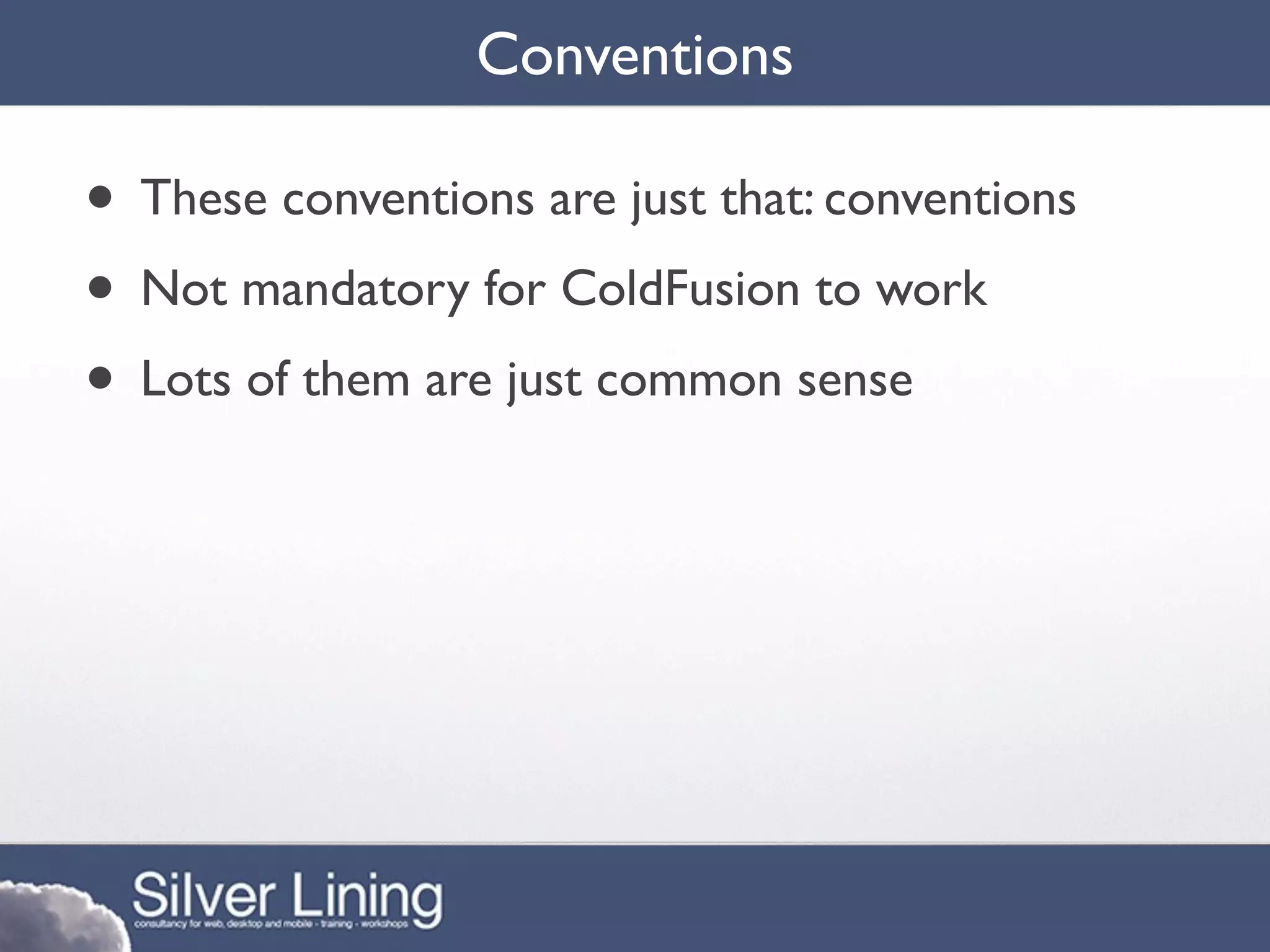 Conventions

• These conventions are just that: conventions
• Not mandatory for ColdFusion to work
• Lots of them are just common sense
 