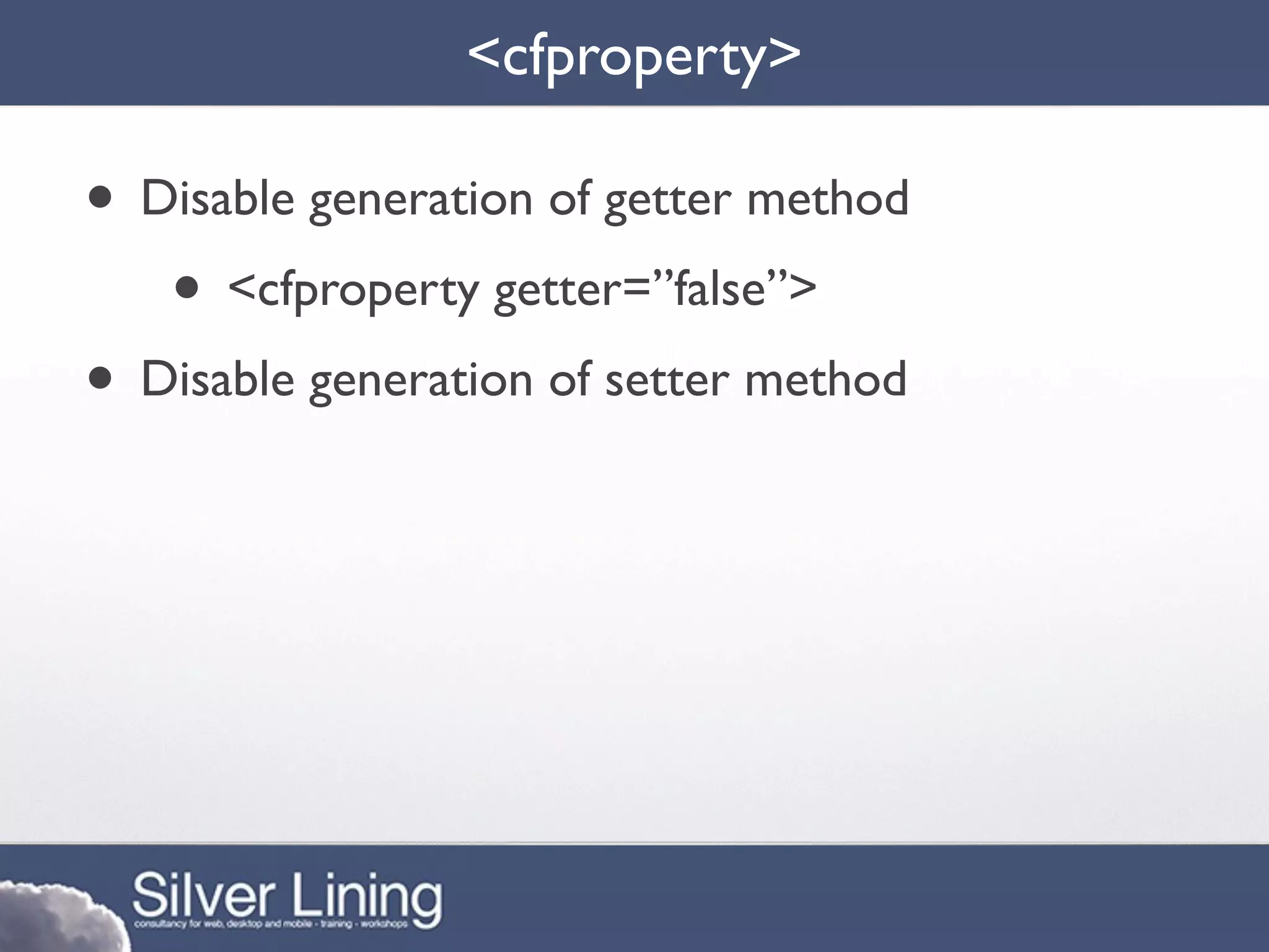 <cfproperty>

• Disable generation of getter method
   • <cfproperty getter=”false”>
• Disable generation of setter method
 