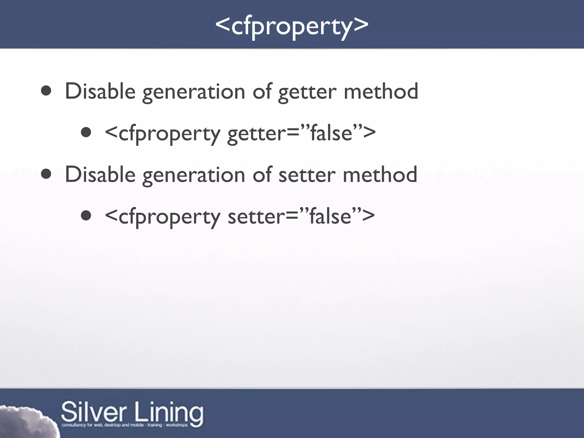 <cfproperty>

• Disable generation of getter method
   • <cfproperty getter=”false”>
• Disable generation of setter method
   • <cfproperty setter=”false”>
 