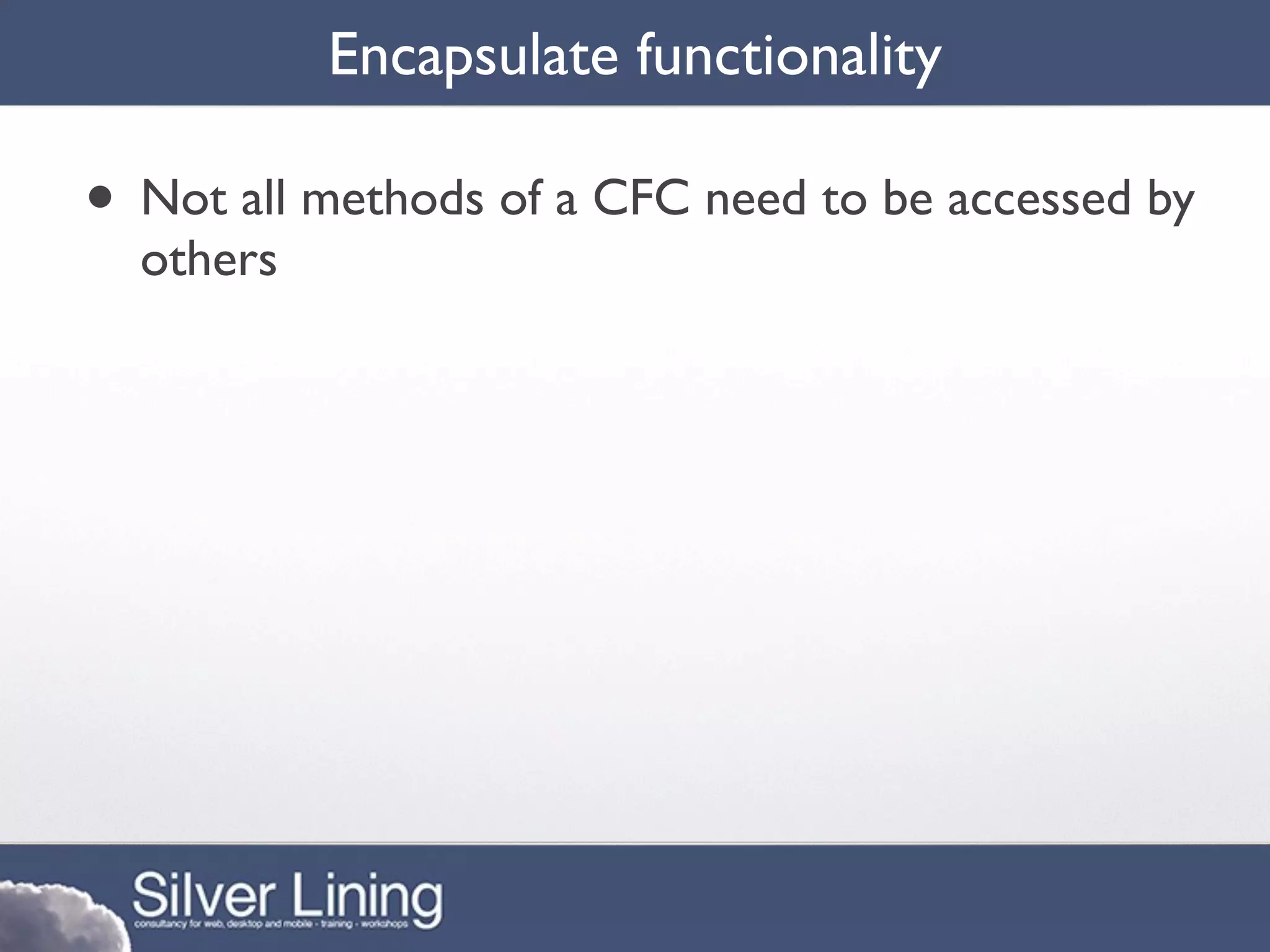 Encapsulate functionality

• Not all methods of a CFC need to be accessed by
  others
 