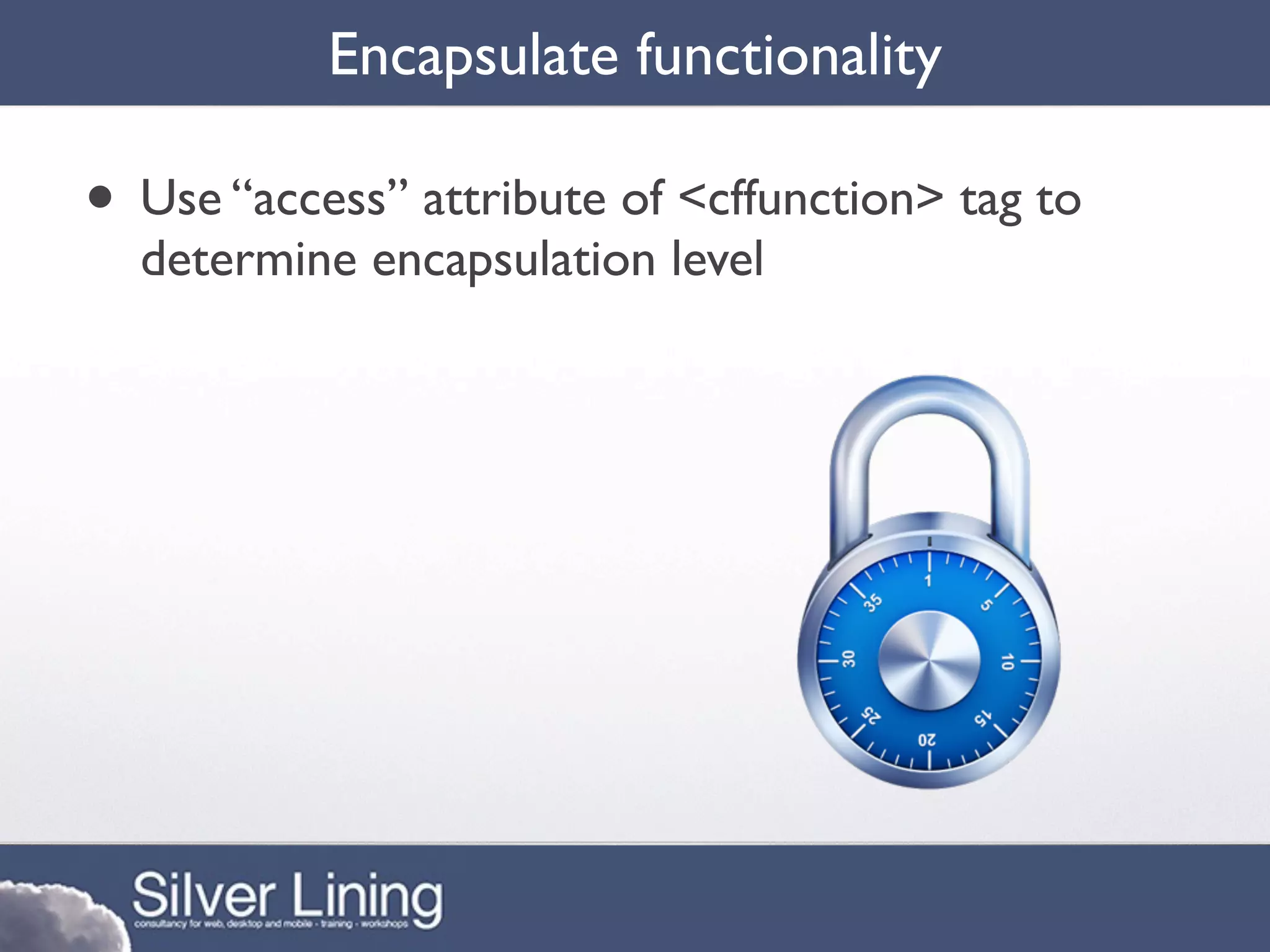 Encapsulate functionality

• Use “access” attribute of <cffunction> tag to
  determine encapsulation level
 