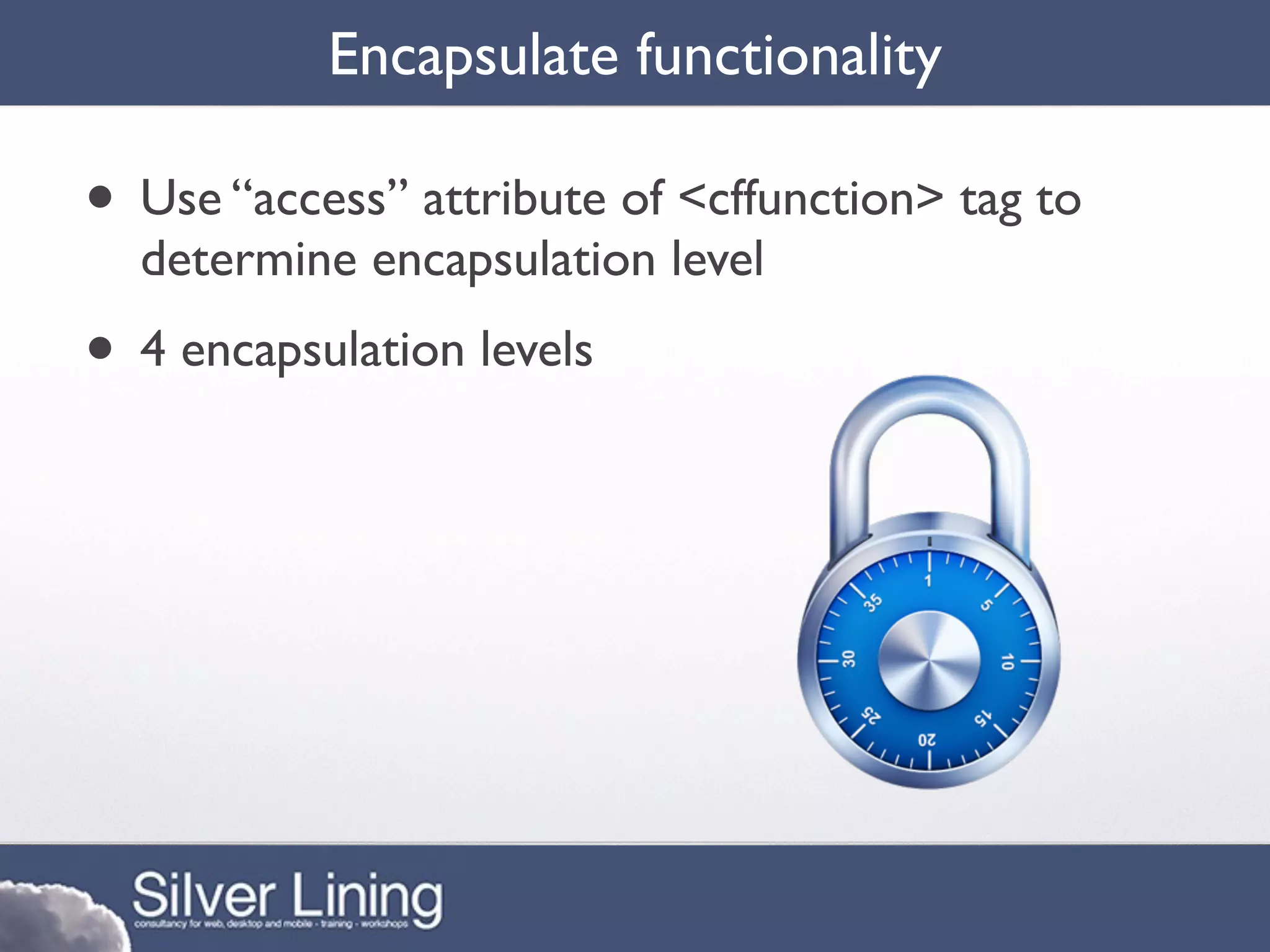 Encapsulate functionality

• Use “access” attribute of <cffunction> tag to
  determine encapsulation level
• 4 encapsulation levels
 