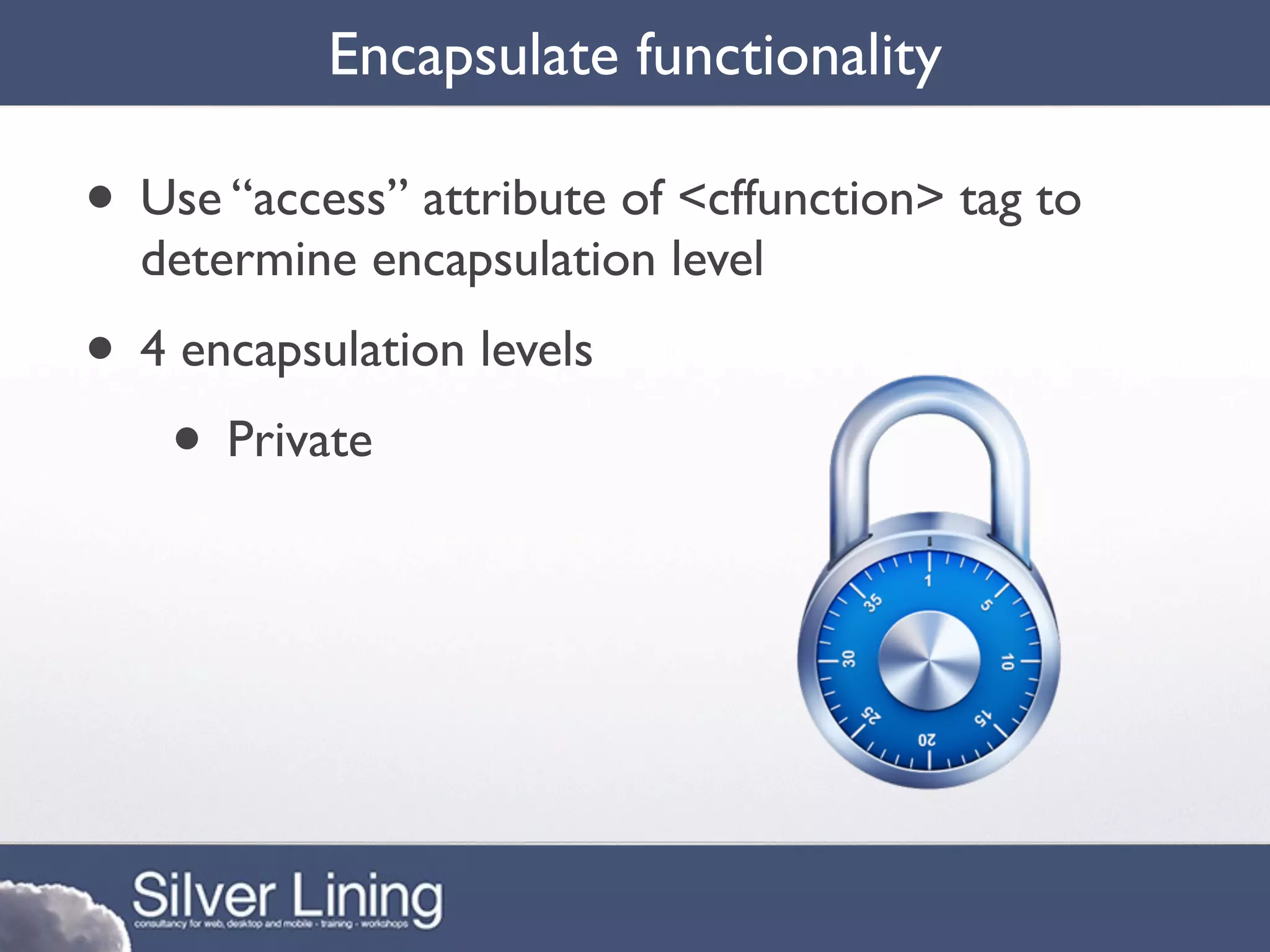 Encapsulate functionality

• Use “access” attribute of <cffunction> tag to
  determine encapsulation level
• 4 encapsulation levels
   • Private
 