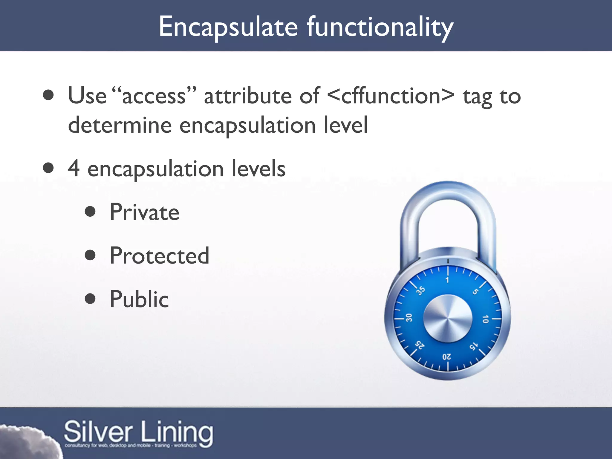 Encapsulate functionality

• Use “access” attribute of <cffunction> tag to
  determine encapsulation level
• 4 encapsulation levels
   • Private
   • Protected
   • Public
 