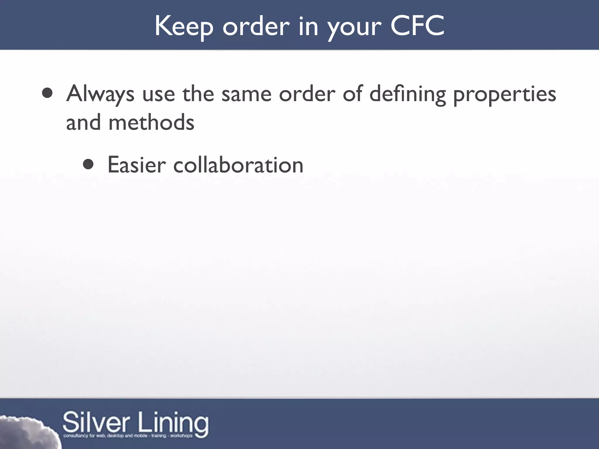 Keep order in your CFC

• Always use the same order of deﬁning properties
  and methods
   • Easier collaboration
 