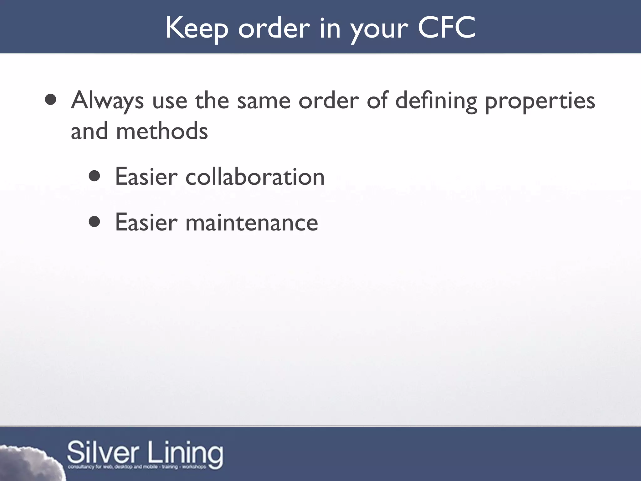 Keep order in your CFC

• Always use the same order of deﬁning properties
  and methods
   • Easier collaboration
   • Easier maintenance
 