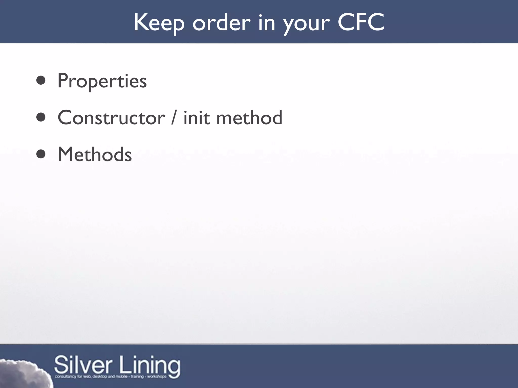 Keep order in your CFC

• Properties
• Constructor / init method
• Methods
 